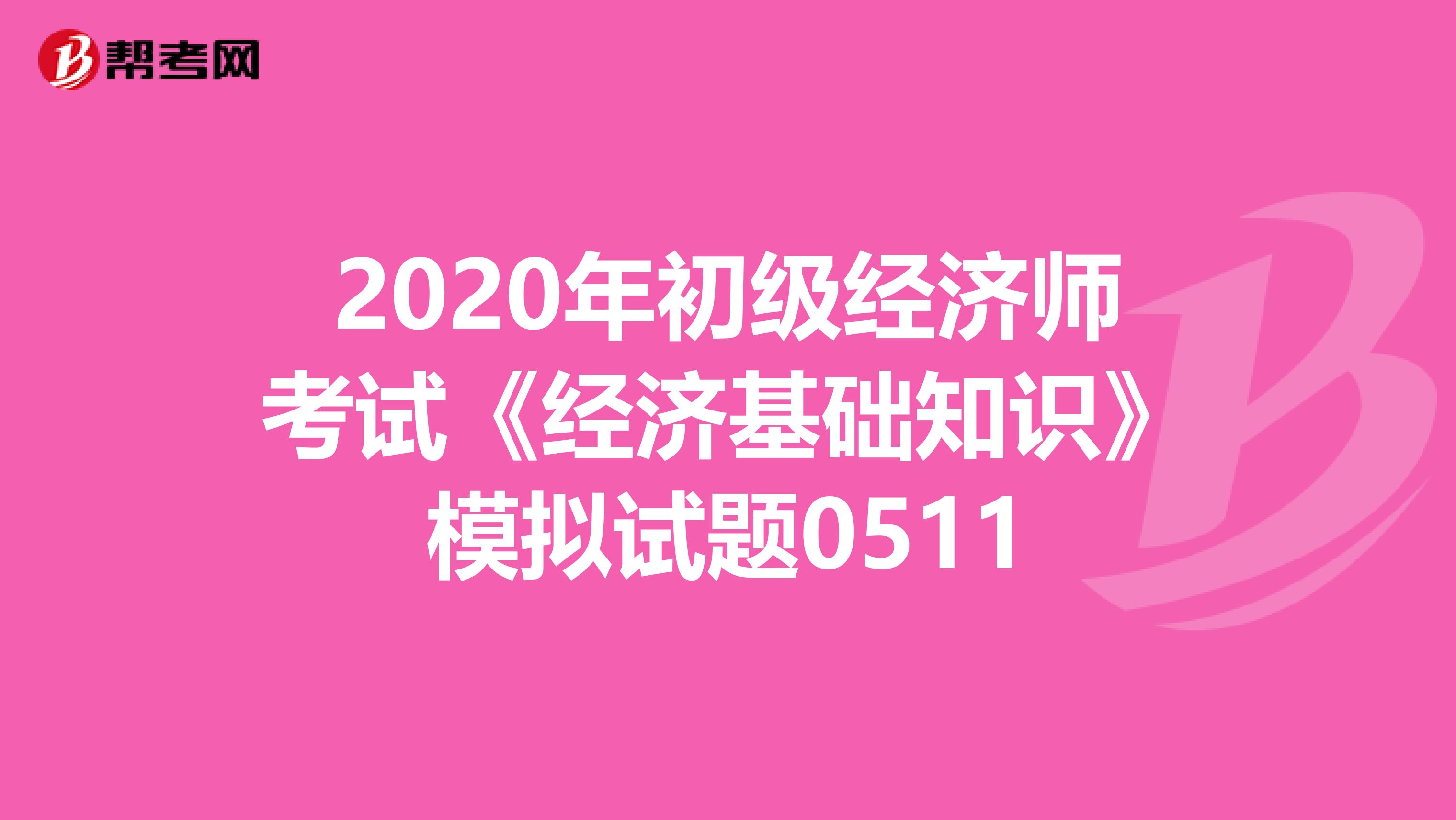 2020年初级经济师考试《经济基础知识》模拟试题0511