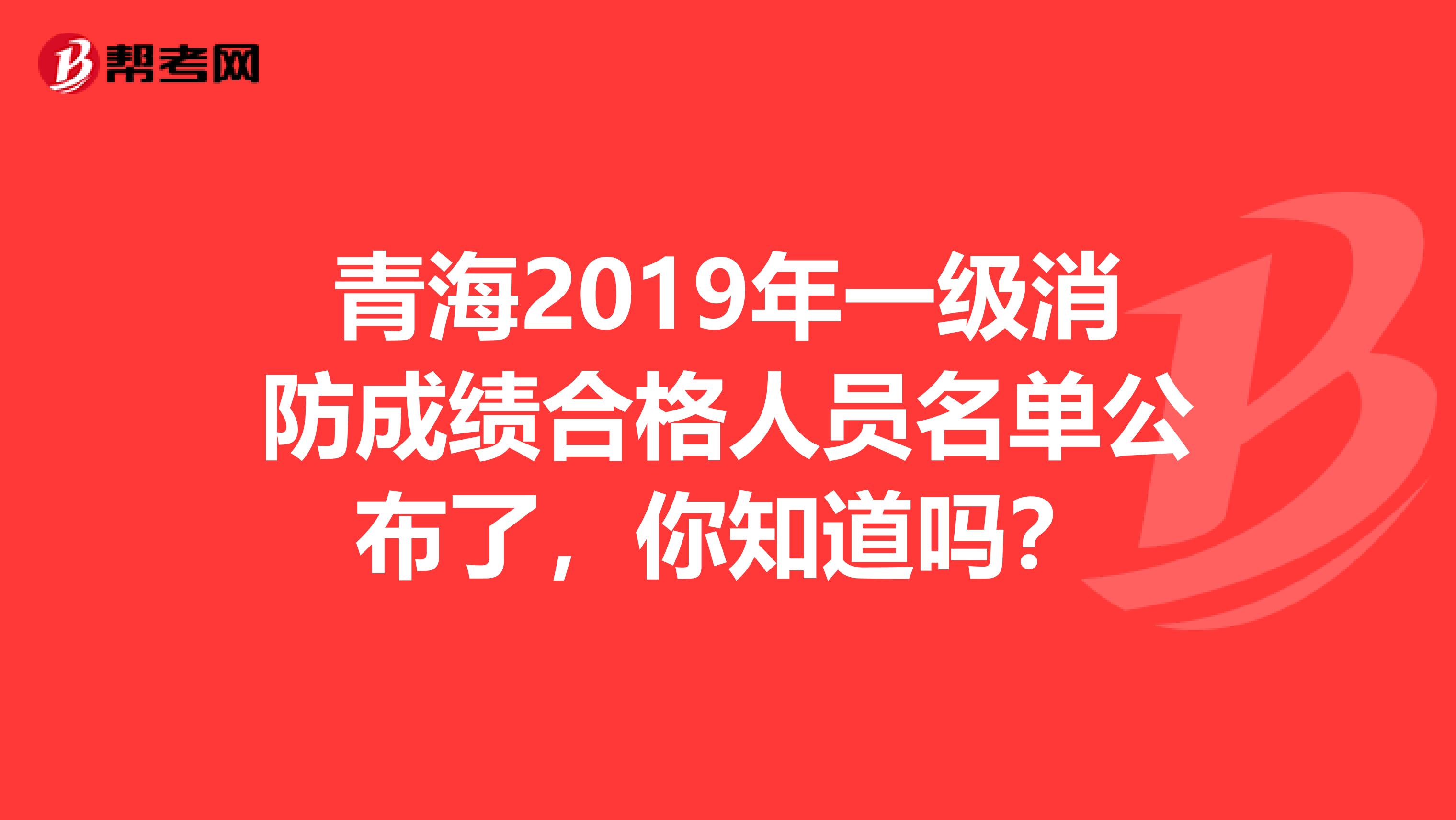 青海2019年一级消防成绩合格人员名单公布了，你知道吗？