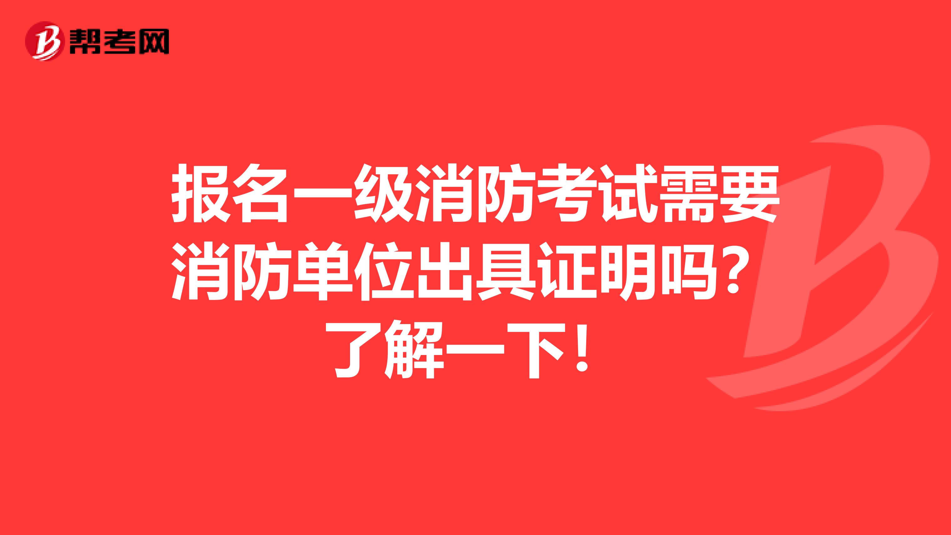 报名一级消防考试需要消防单位出具证明吗？了解一下！