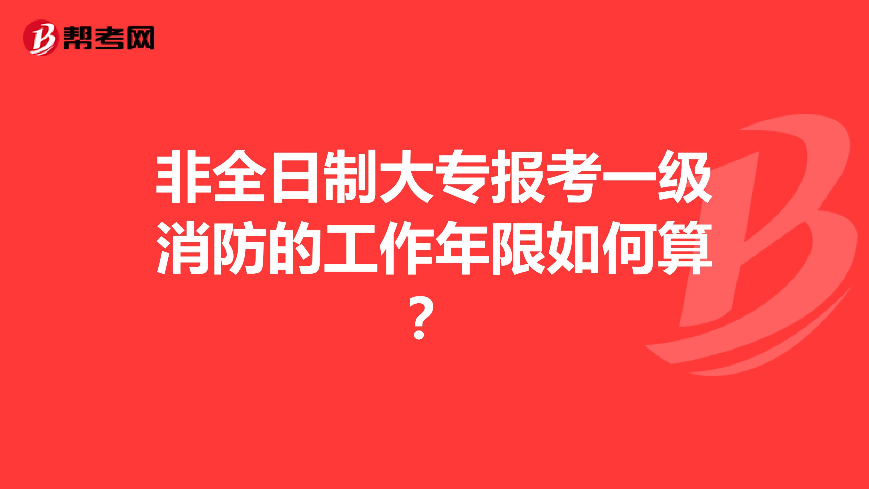 非全日制大专报考一级消防的工作年限如何算？