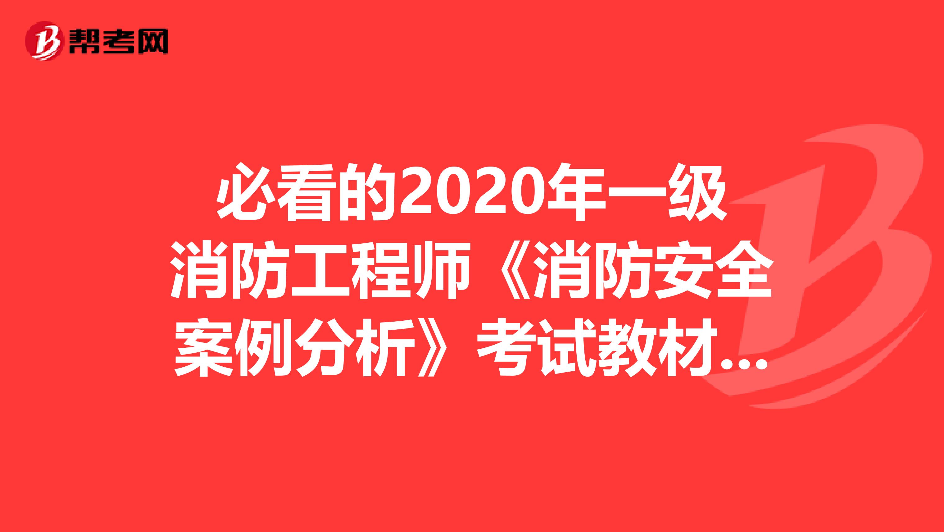 必看的2020年一级消防工程师《消防安全案例分析》考试教材目录详情！