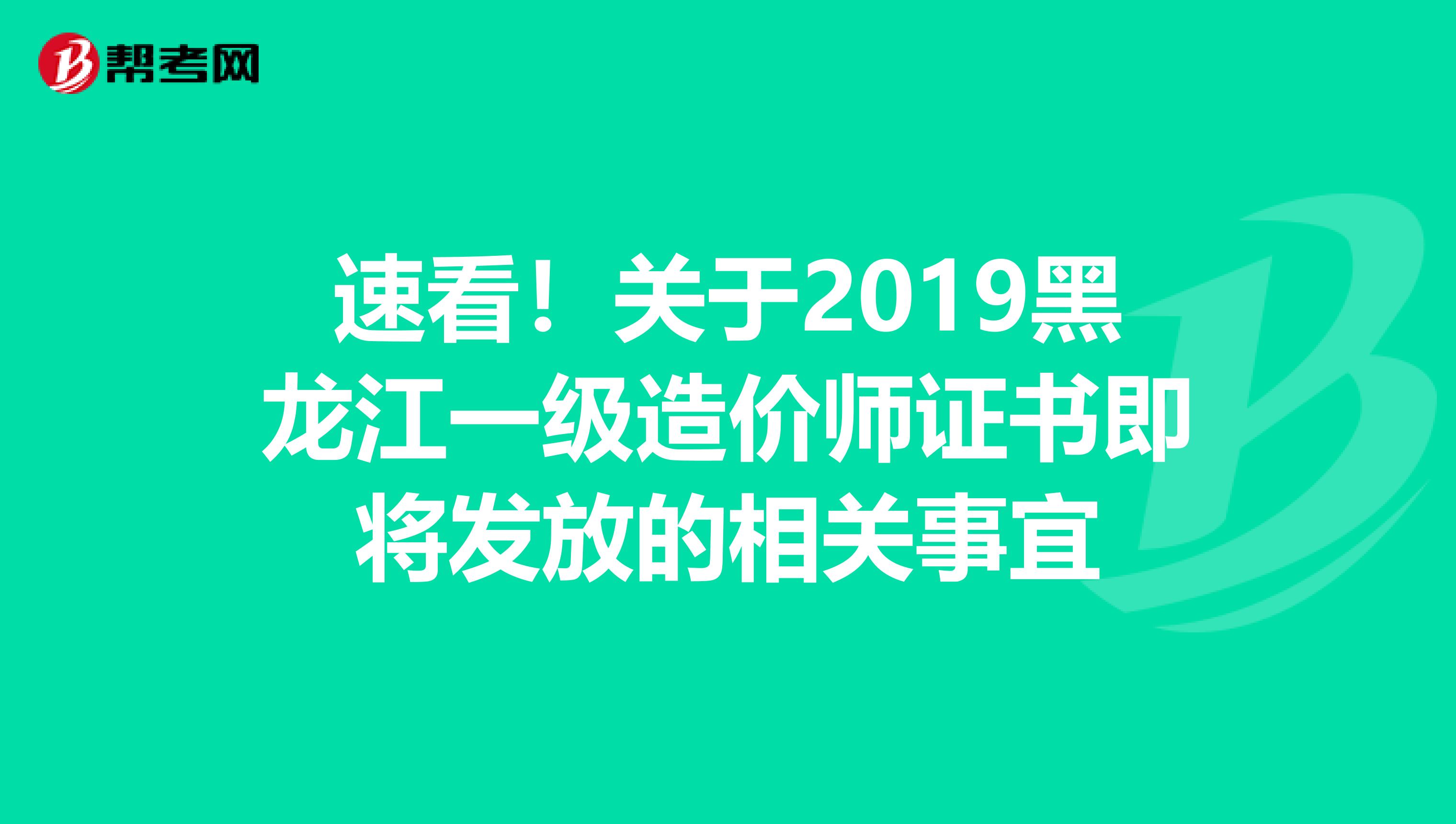 速看！关于2019黑龙江一级造价师证书即将发放的相关事宜