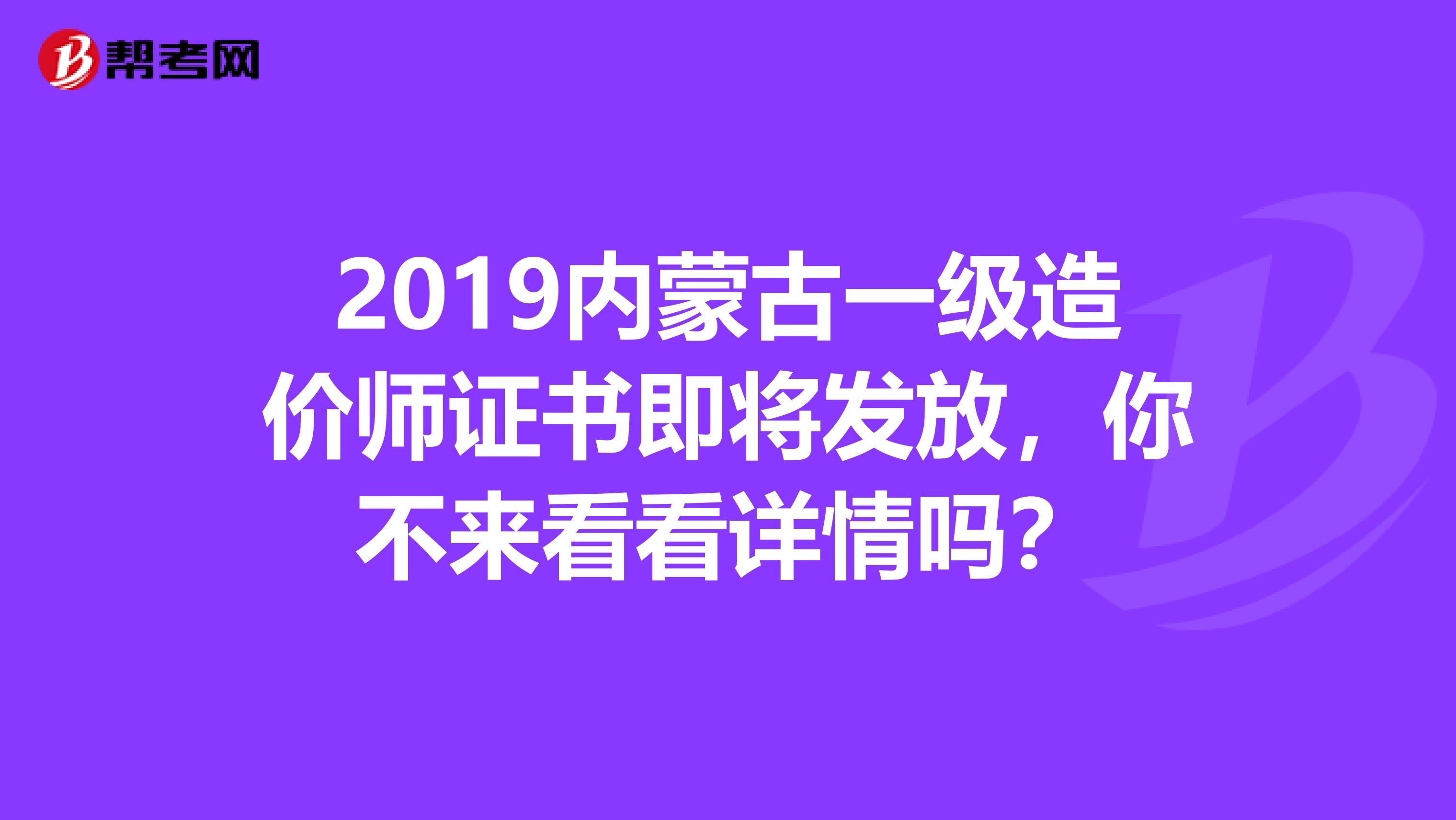 2019内蒙古一级造价师证书即将发放，你不来看看详情吗？