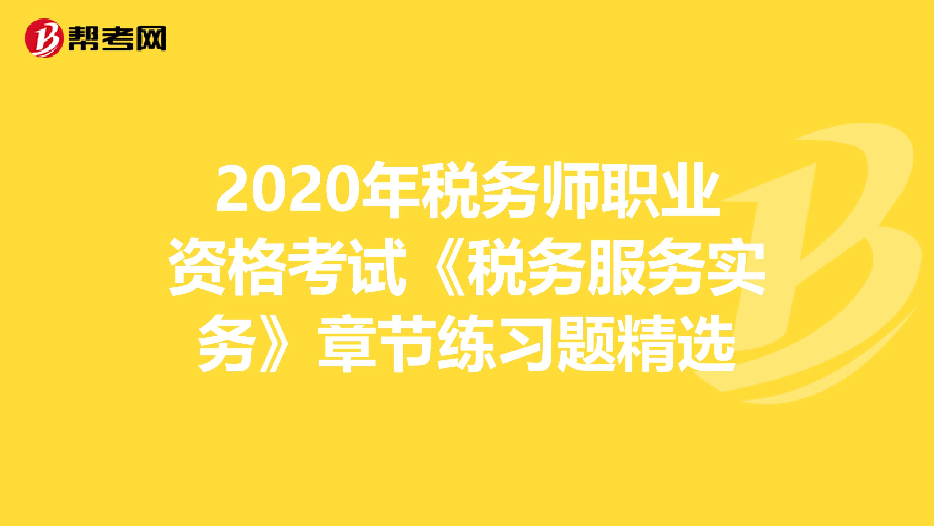 2020年稅務(wù)師職業(yè)資格考試《稅務(wù)服務(wù)實(shí)務(wù)》章節(jié)練習(xí)題精選