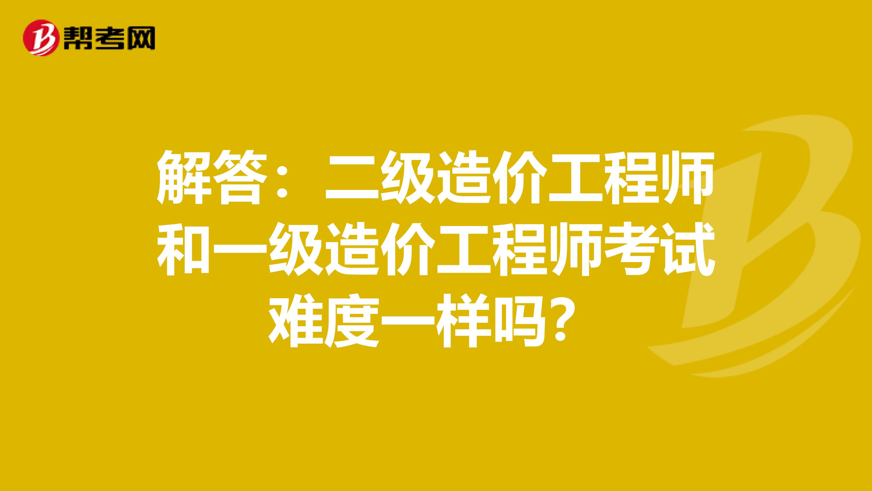 解答：二级造价工程师和一级造价工程师考试难度一样吗？