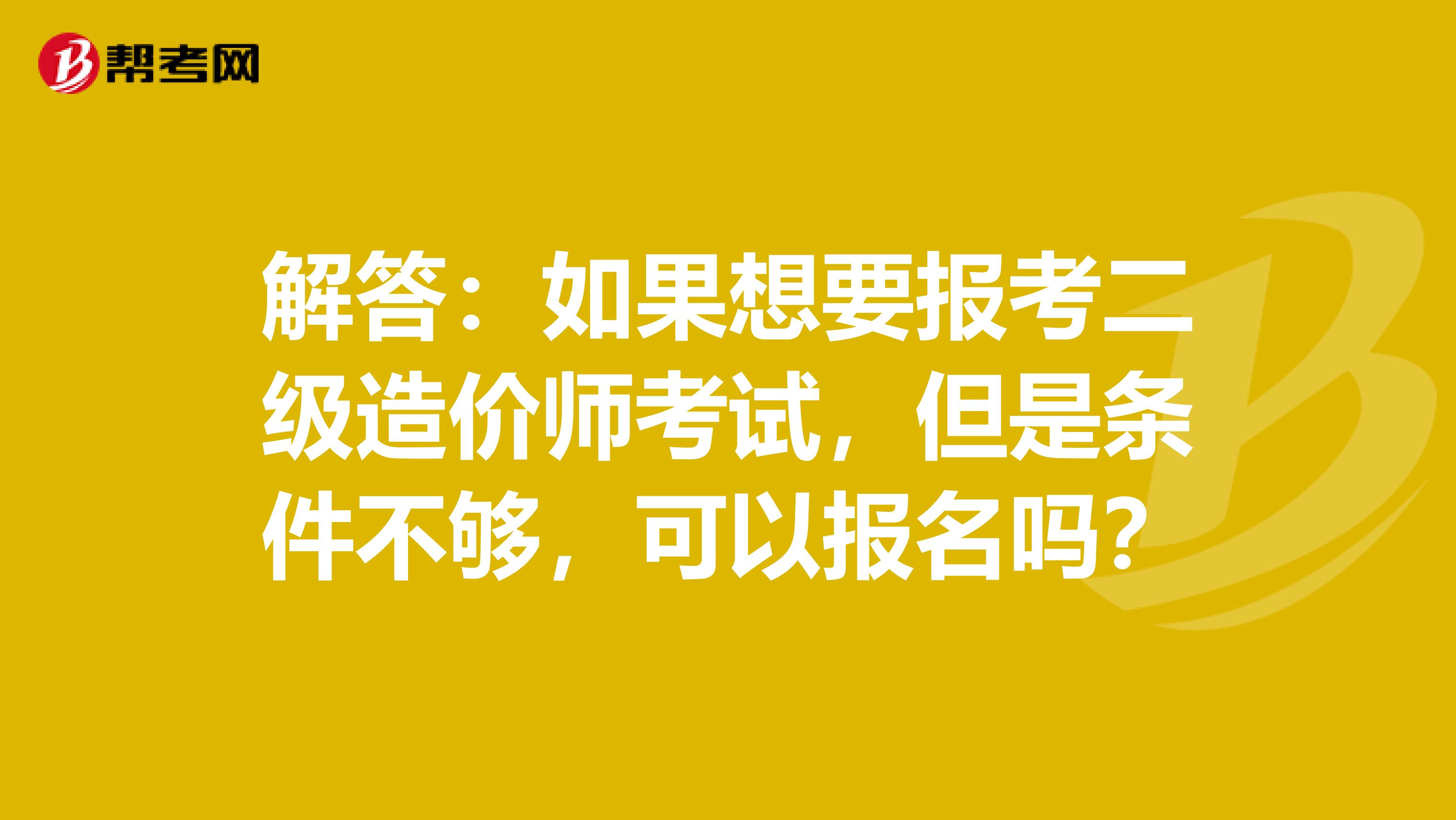 解答：如果想要報考二級造價師考試，但是條件不夠，可以報名嗎？