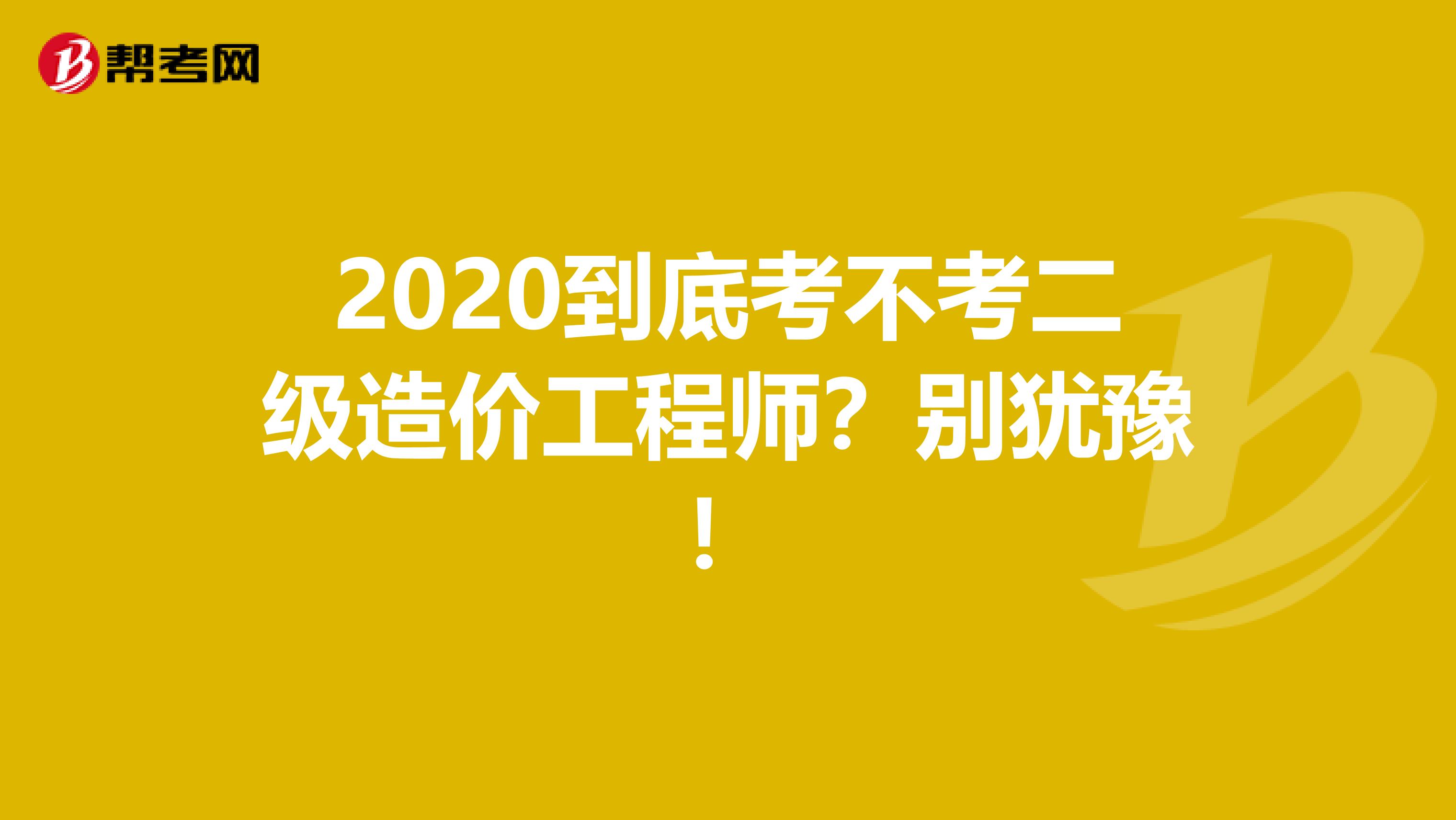2020到底考不考二级造价工程师？别犹豫！