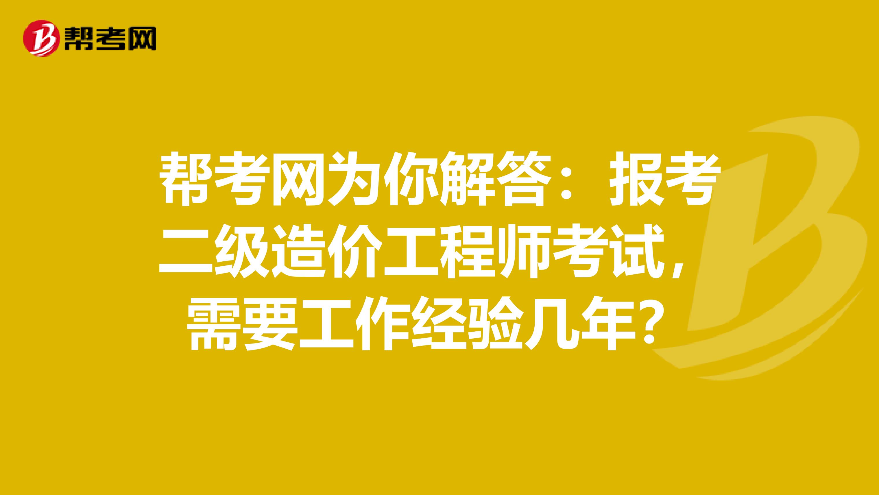 幫考網為你解答：報考二級造價工程師考試，需要工作經驗幾年？
