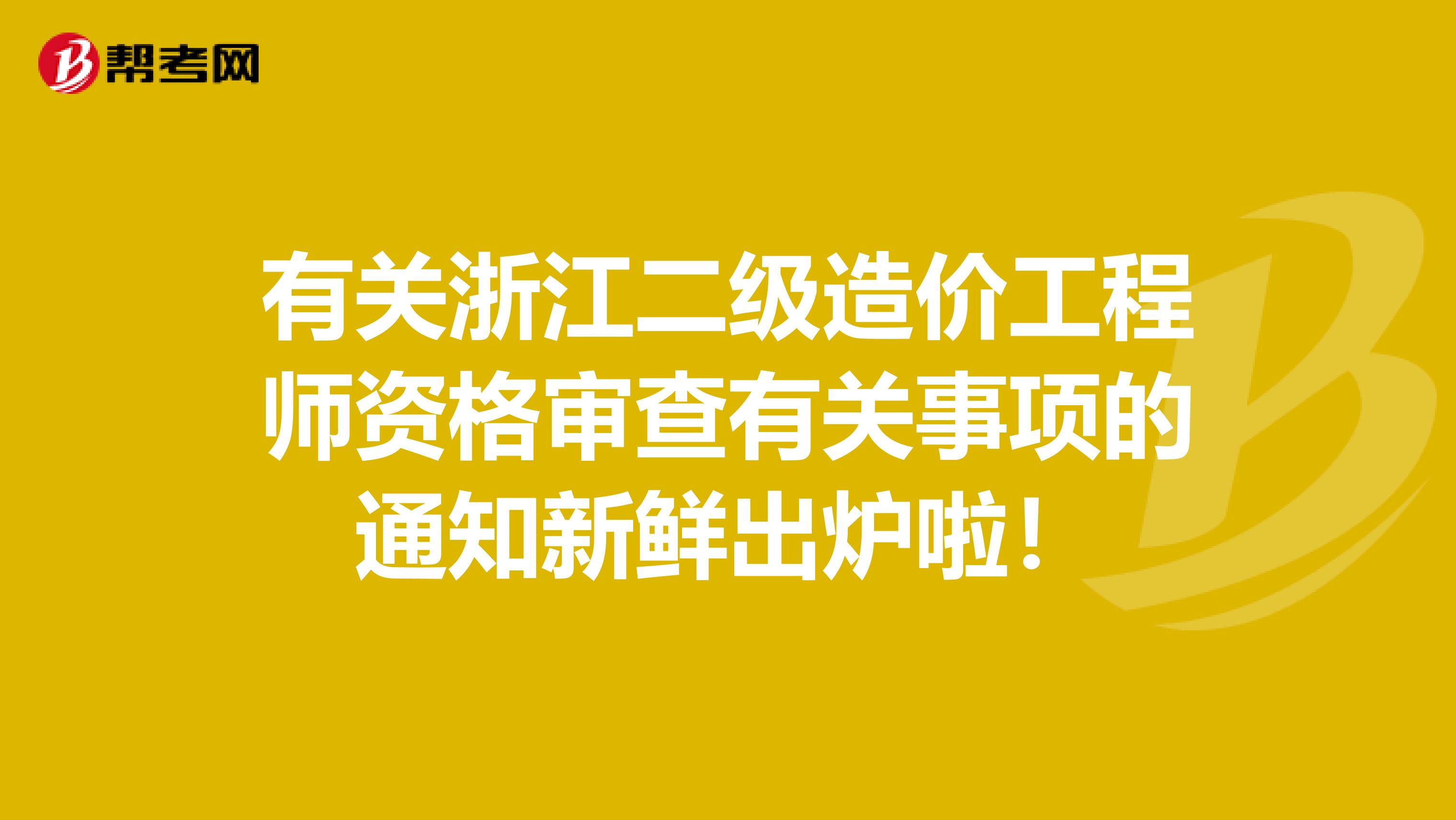 有关浙江二级造价工程师资格审查有关事项的通知新鲜出炉啦！