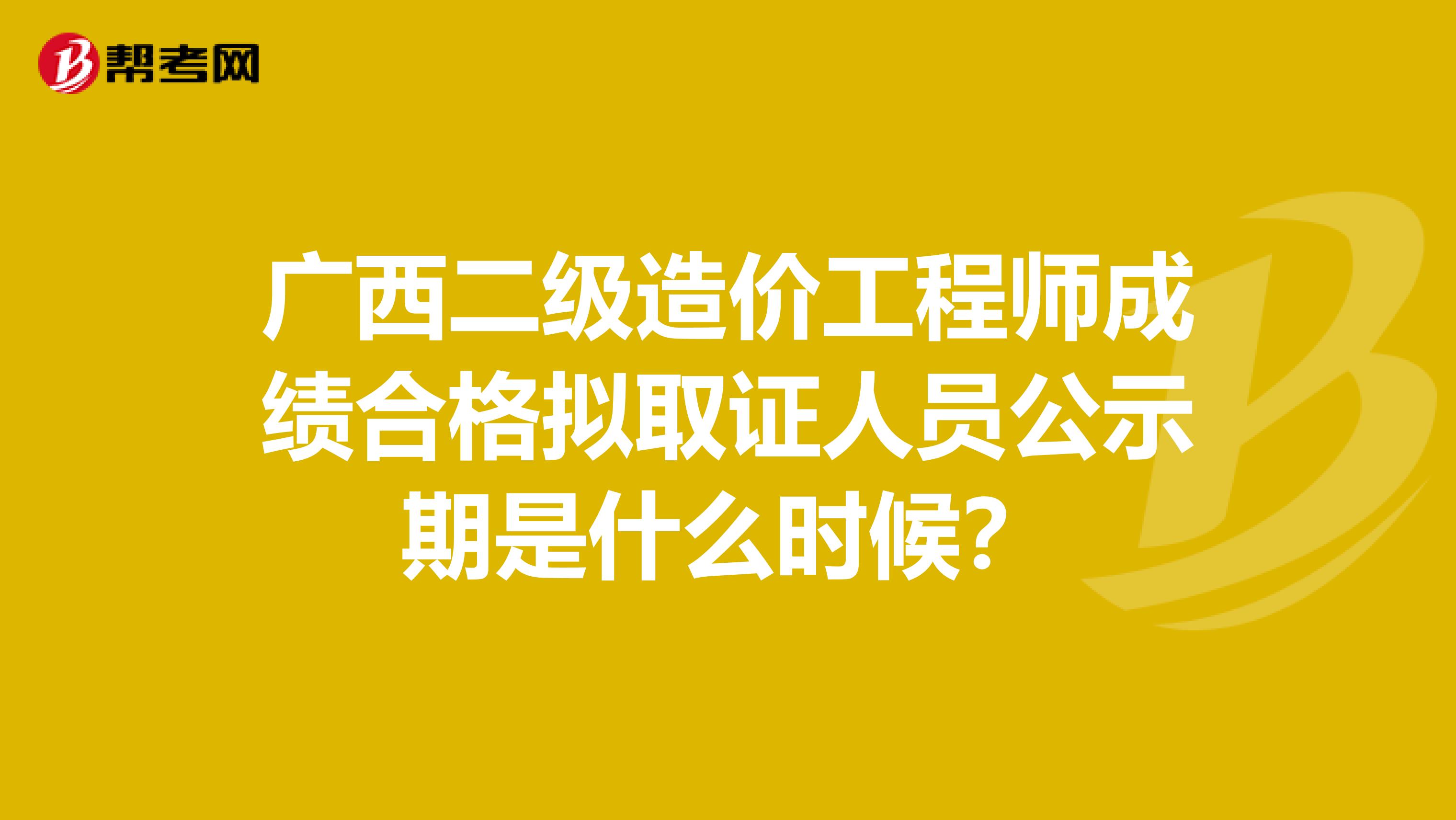 广西二级造价工程师成绩合格拟取证人员公示期是什么时候？