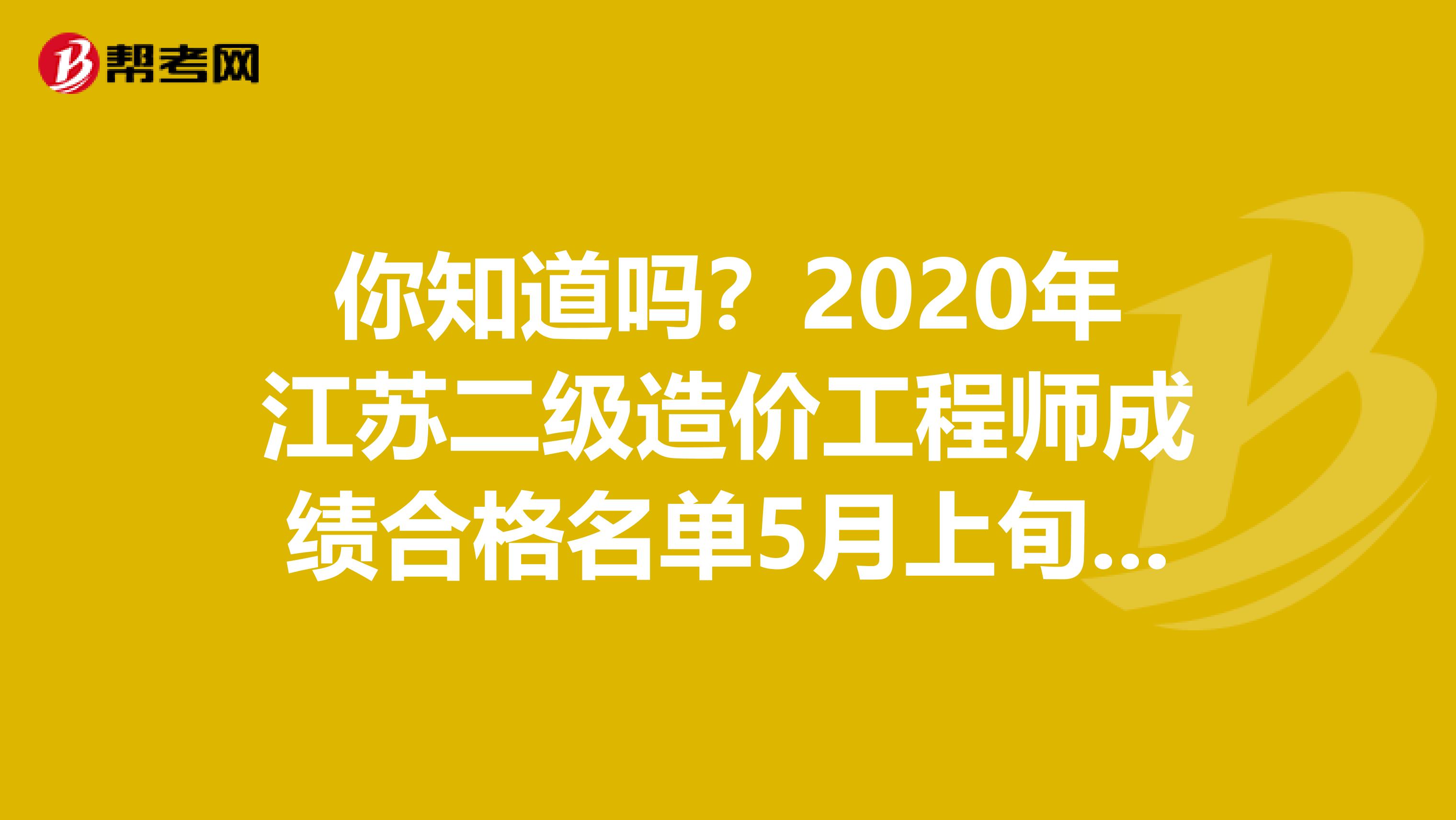 你知道嗎？2020年江蘇二級(jí)造價(jià)工程師成績(jī)合格名單5月上旬公布