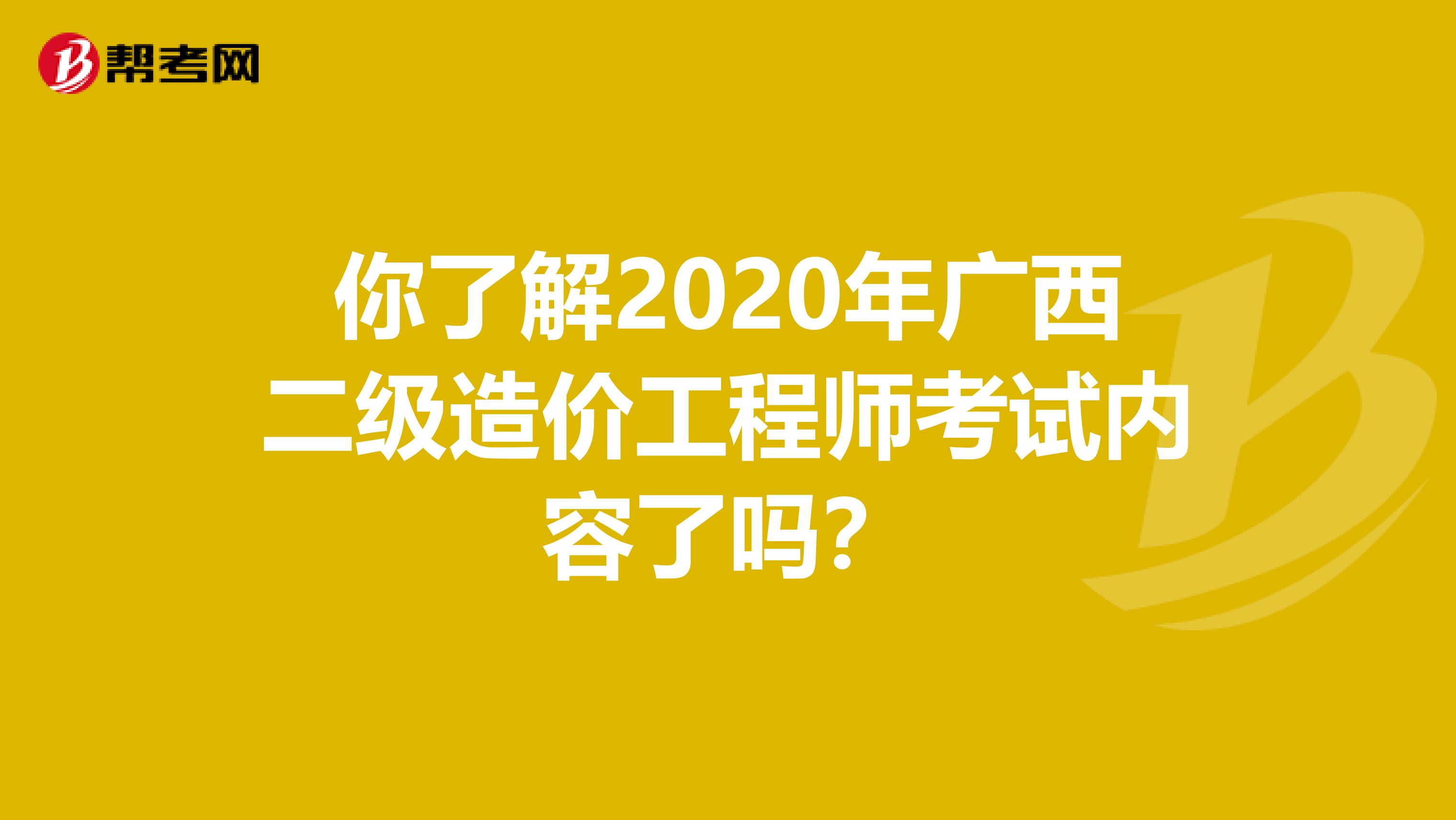 你了解2020年广西二级造价工程师考试内容了吗？