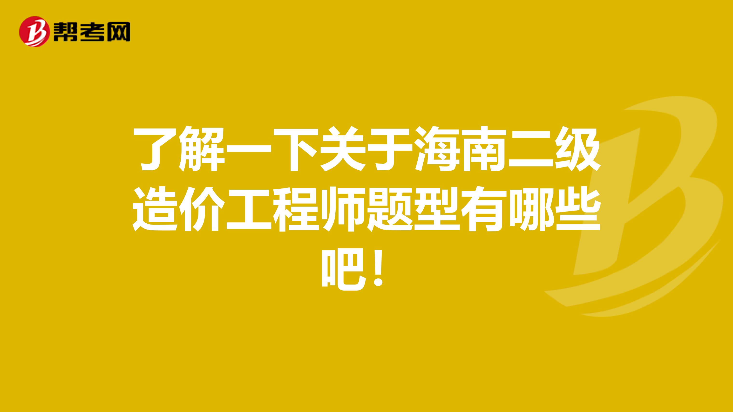 了解一下关于海南二级造价工程师题型有哪些吧！