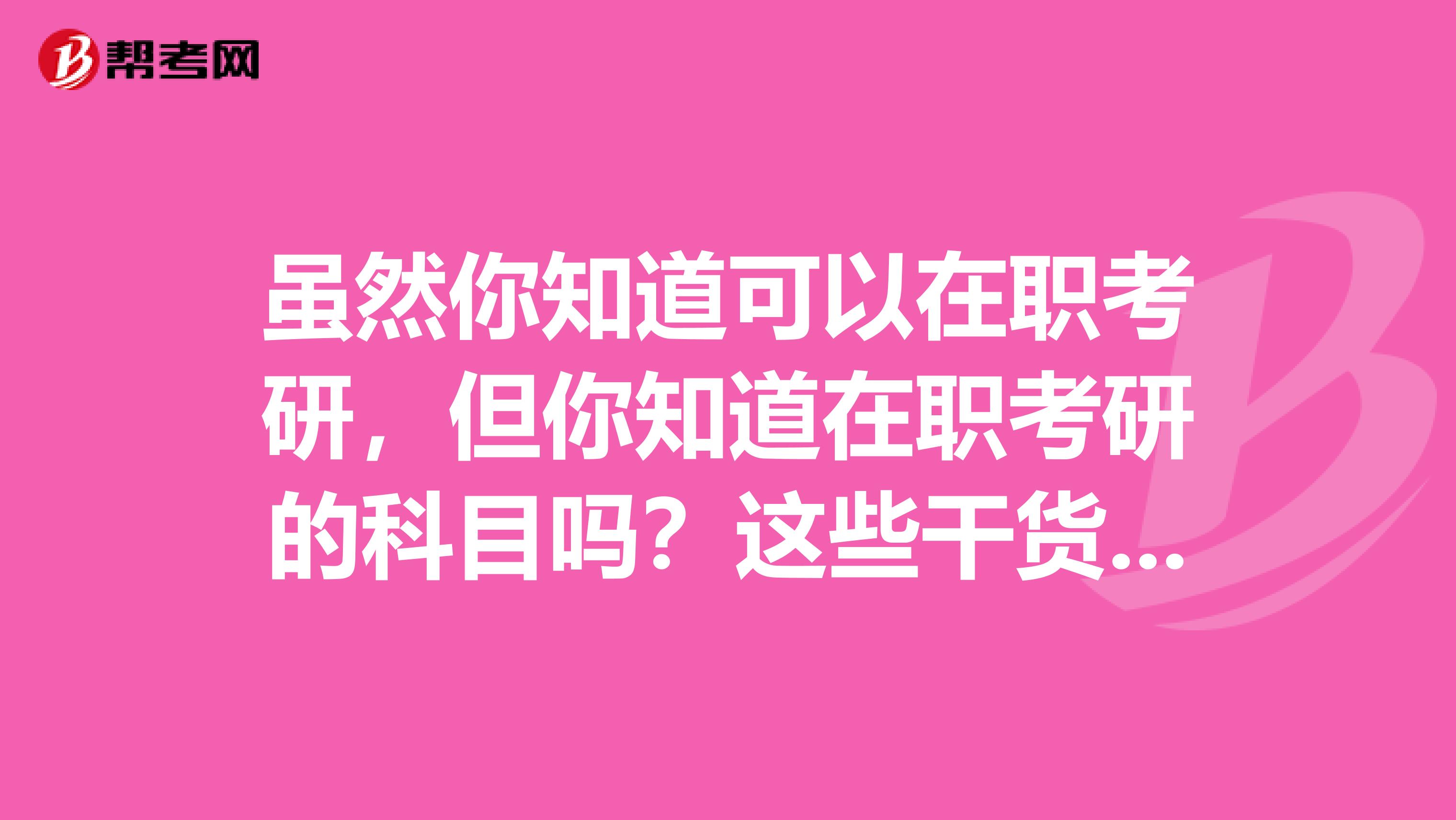 虽然你知道可以在职考研，但你知道在职考研的科目吗？这些干货一定要收下