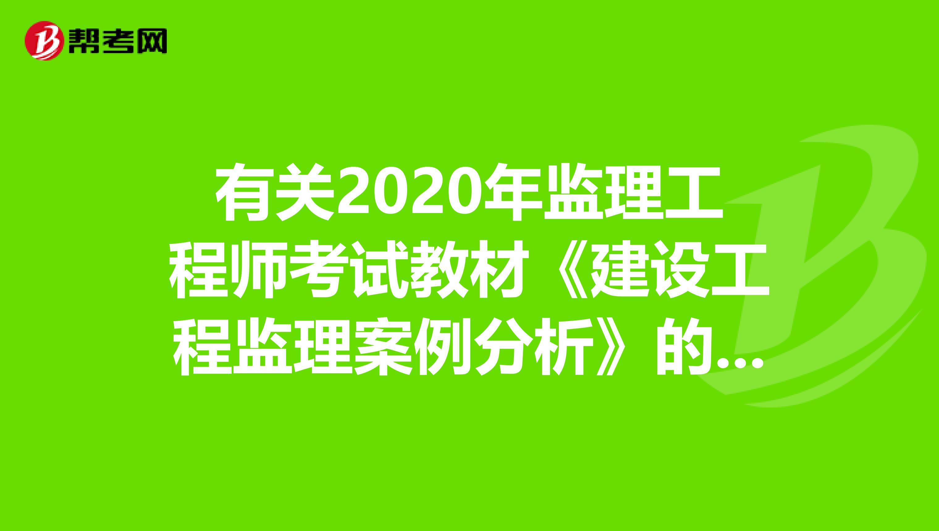 有关2020年监理工程师考试教材《建设工程监理案例分析》的相关内容！