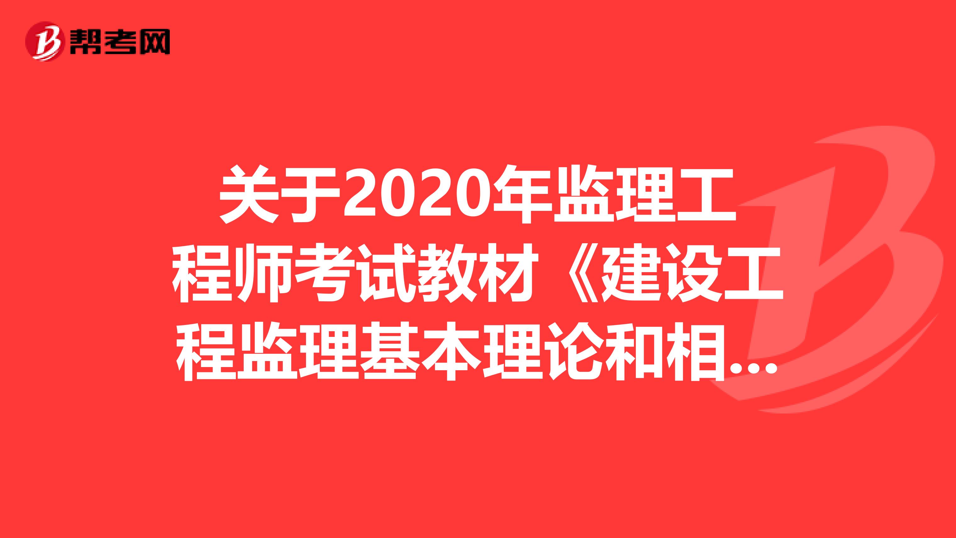 关于2020年监理工程师考试教材《建设工程监理基本理论和相关法规》你不知道的事儿~