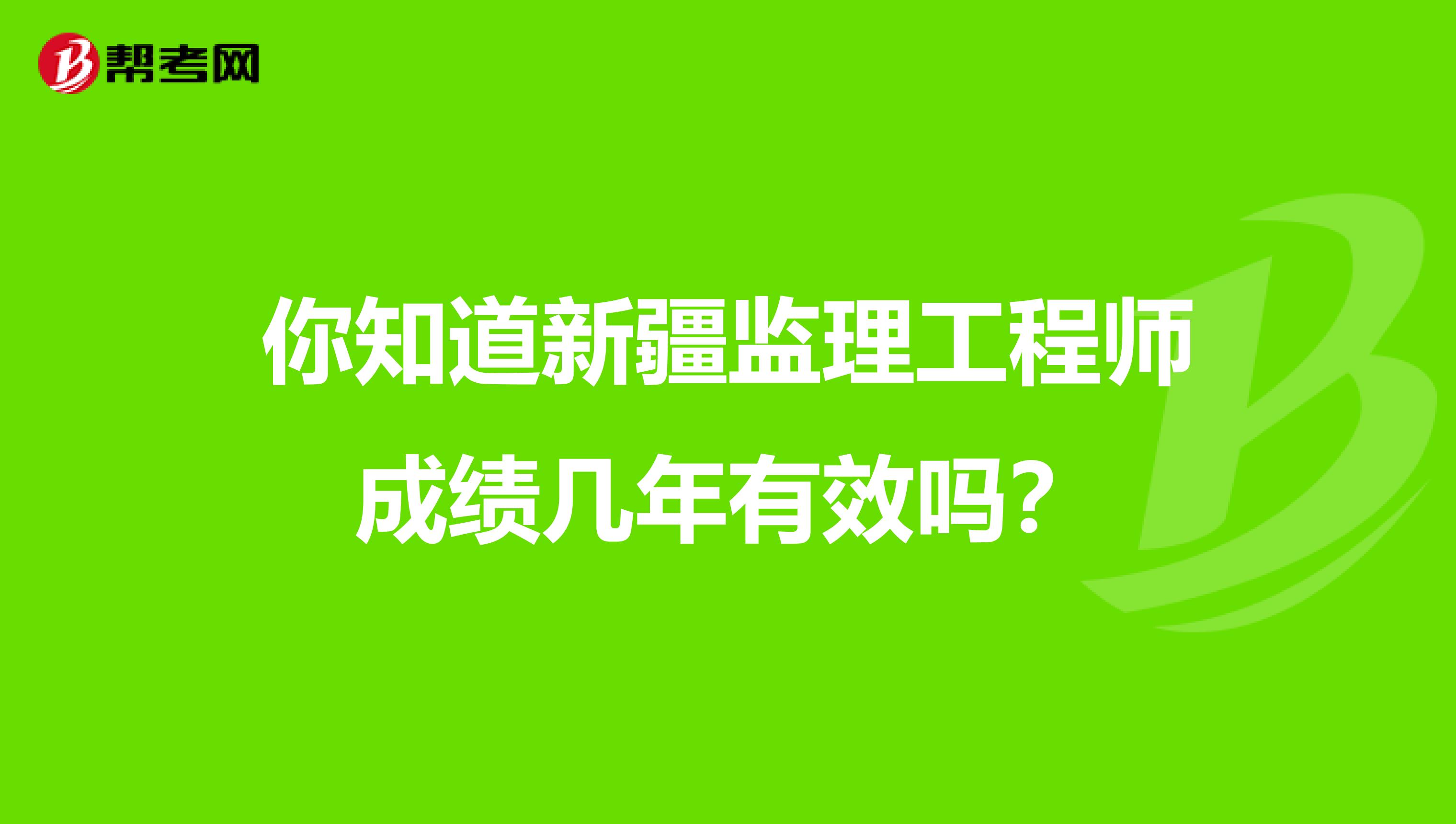 你知道新疆监理工程师成绩几年有效吗？