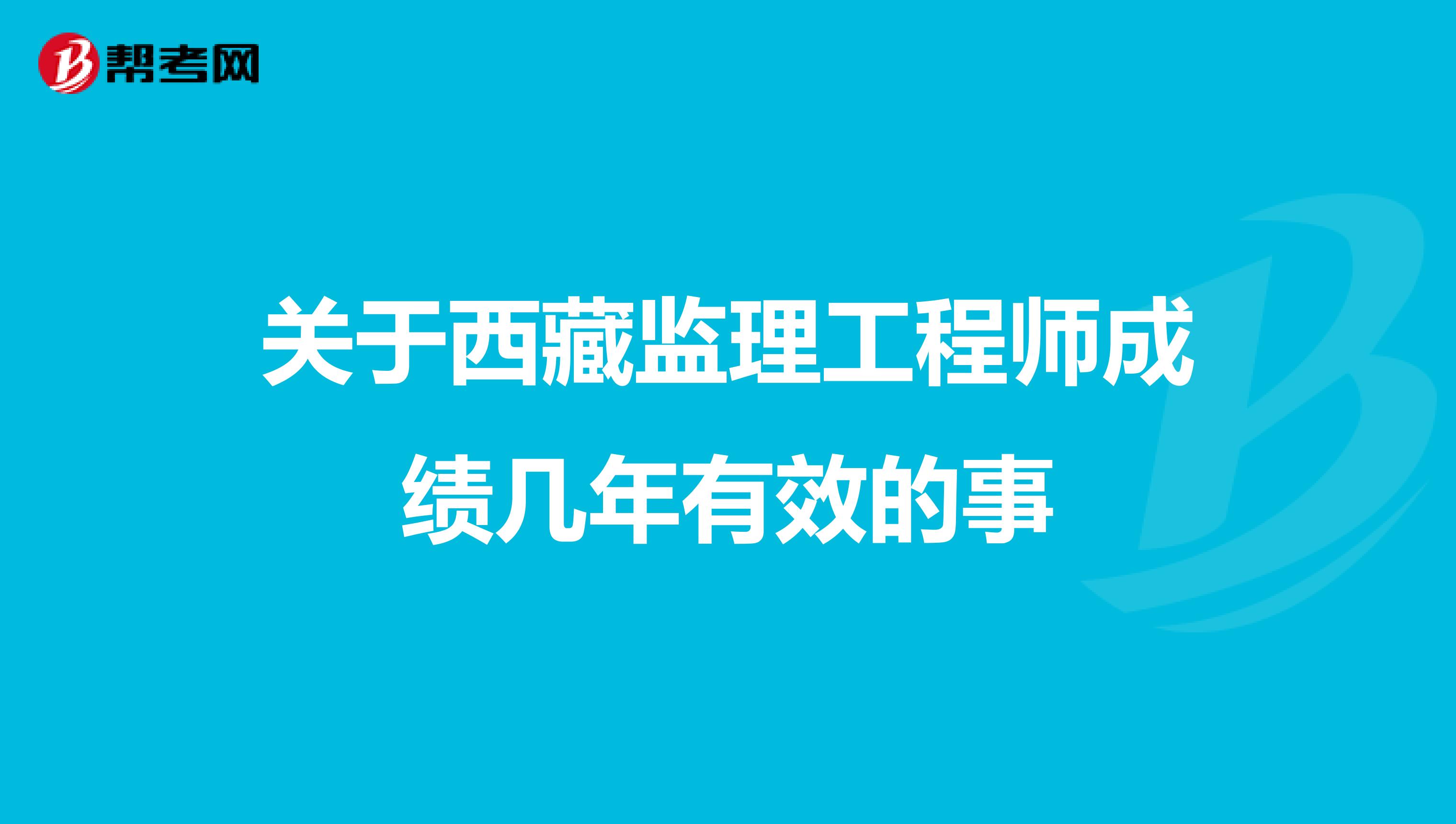 关于西藏监理工程师成绩几年有效的事
