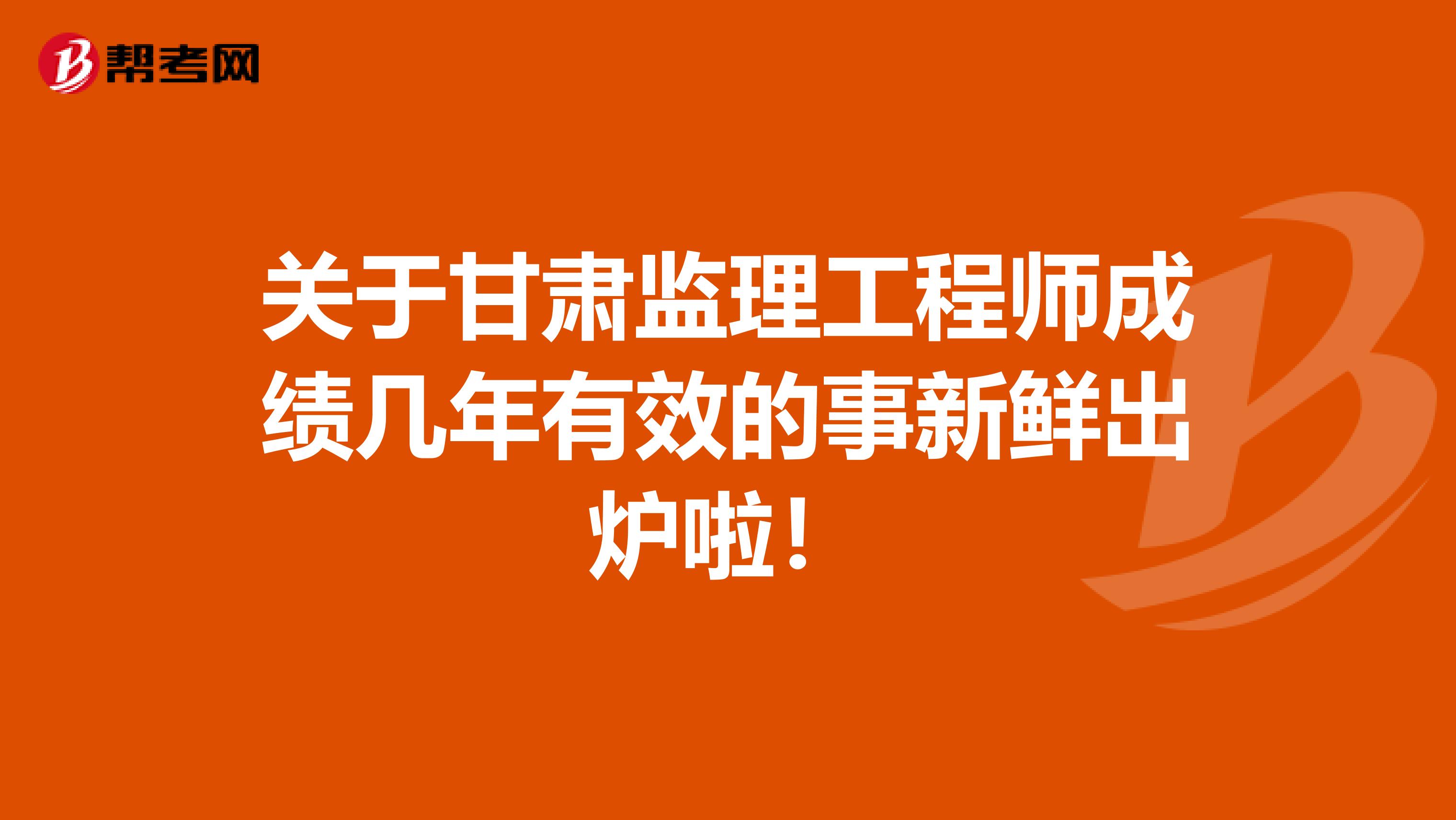 关于甘肃监理工程师成绩几年有效的事新鲜出炉啦！