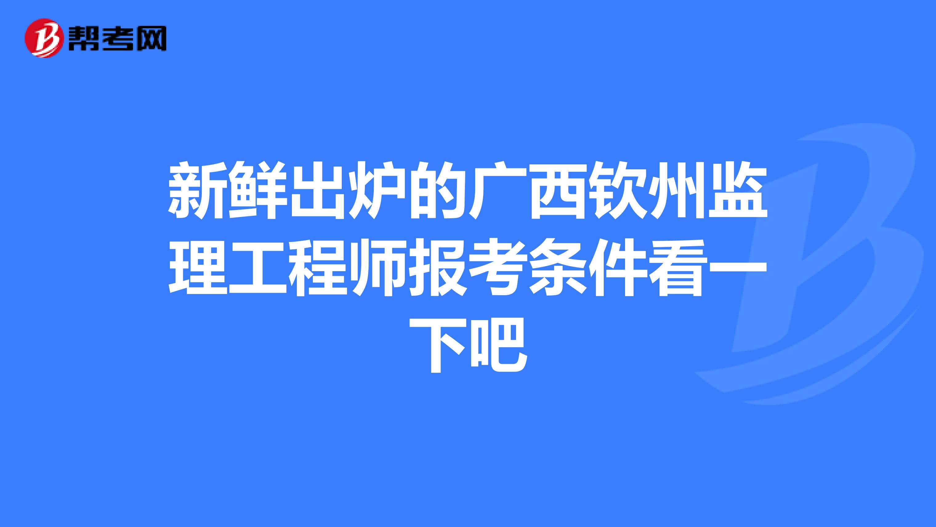 新鲜出炉的广西钦州监理工程师报考条件看一下吧