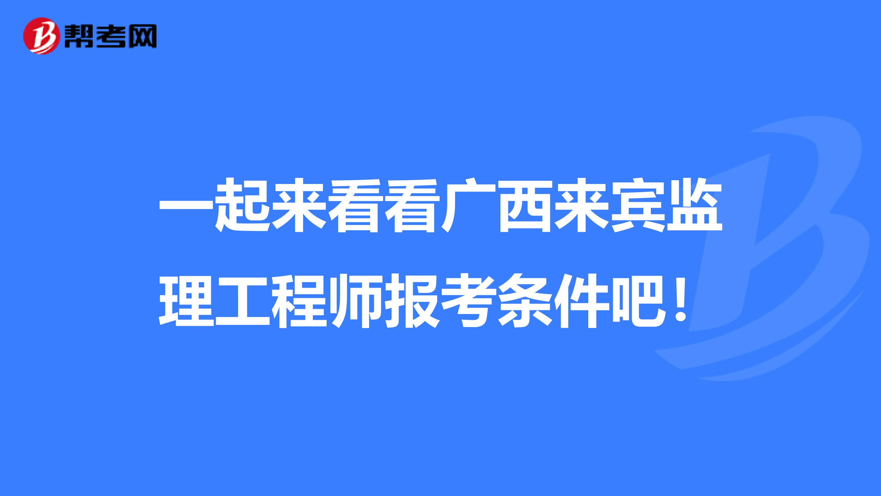 一起来看看广西来宾监理工程师报考条件吧！