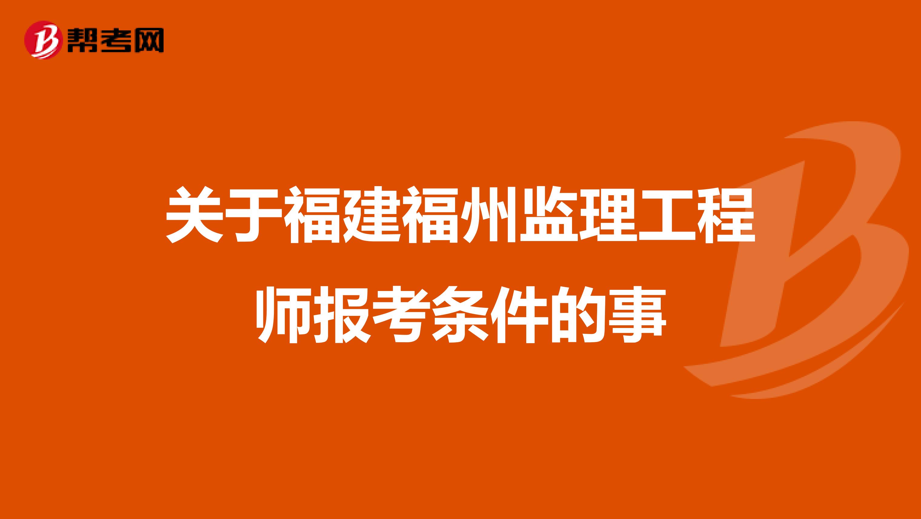 关于福建福州监理工程师报考条件的事