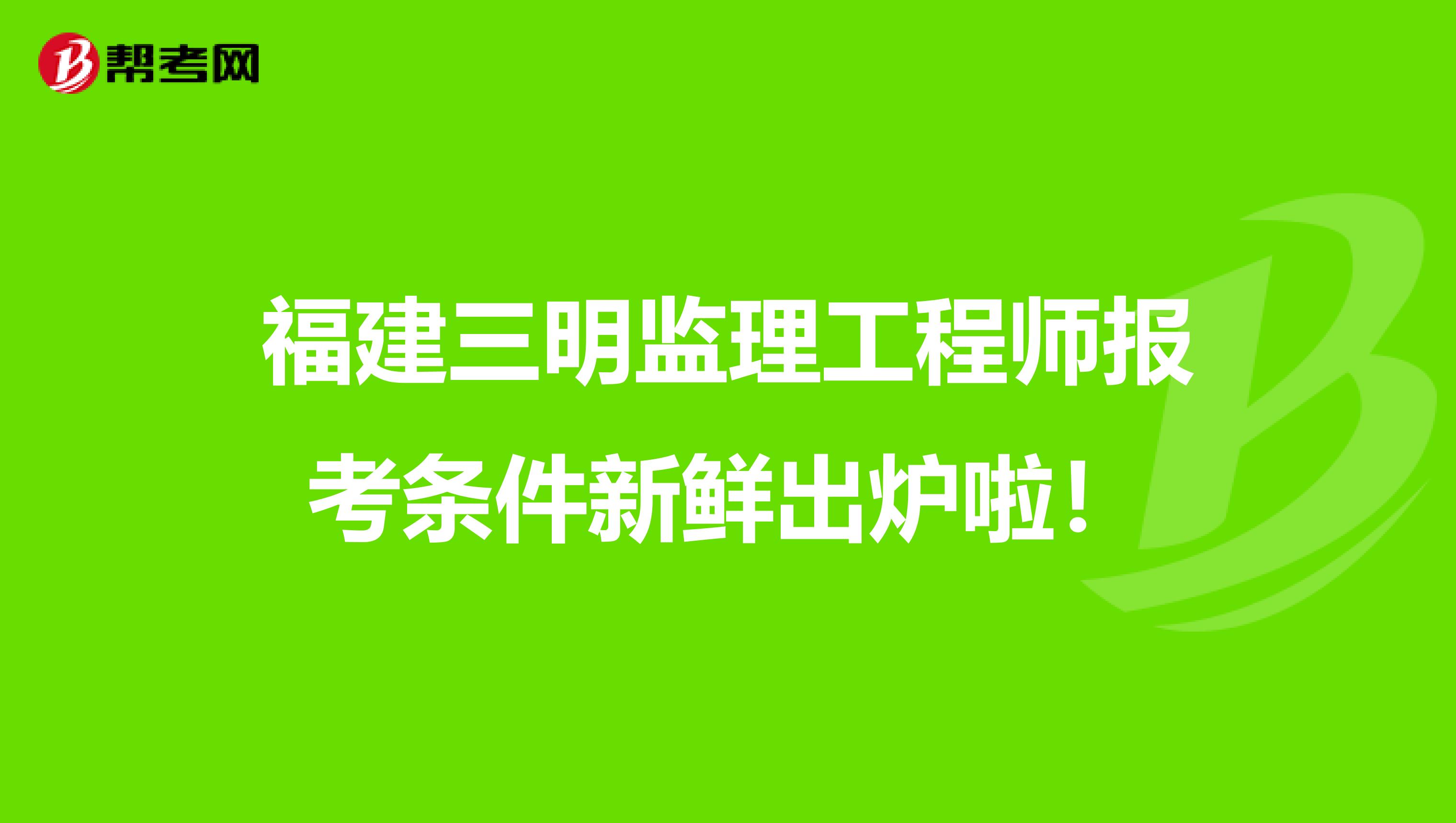 福建三明监理工程师报考条件新鲜出炉啦！