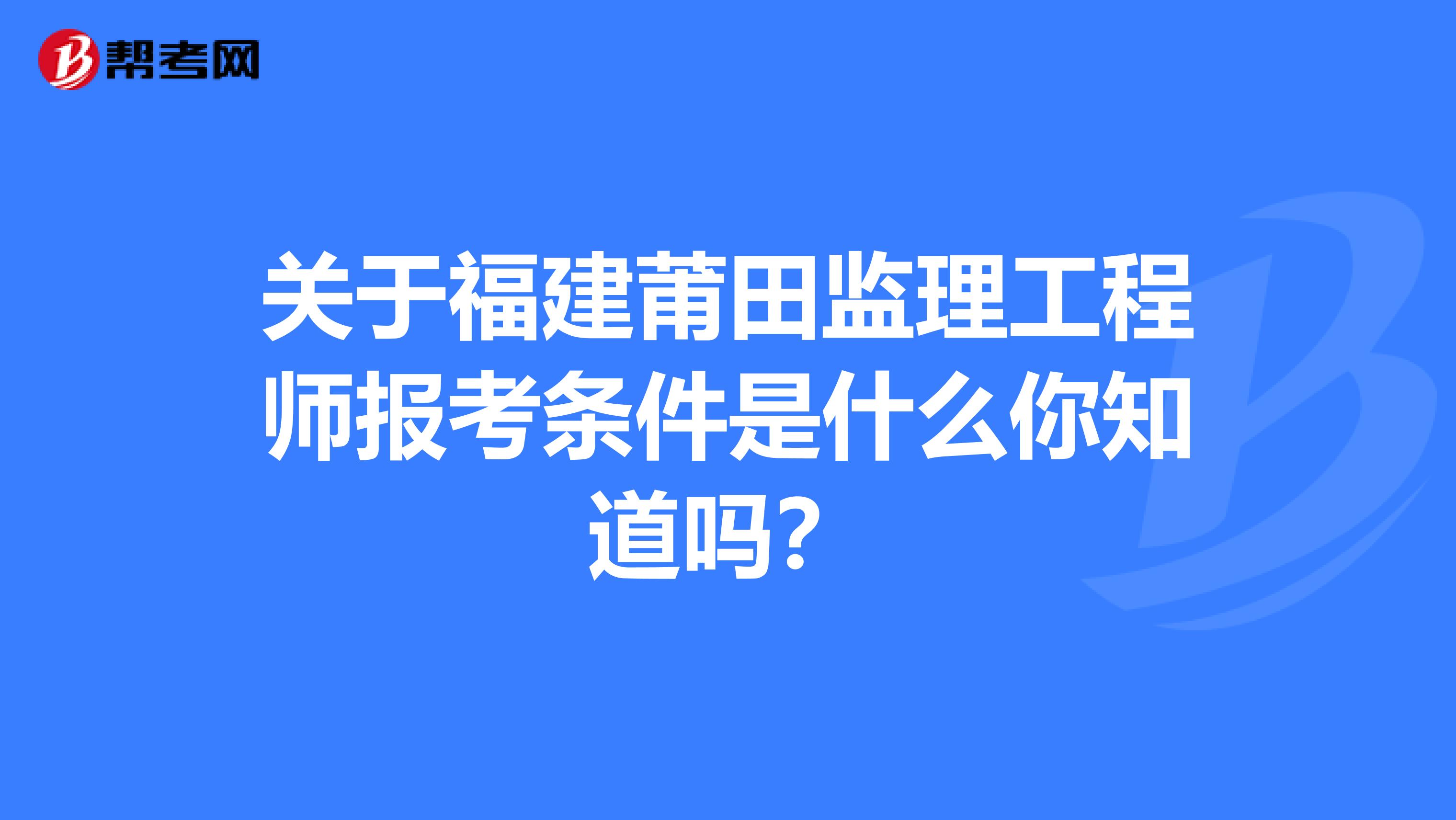 关于福建莆田监理工程师报考条件是什么你知道吗？
