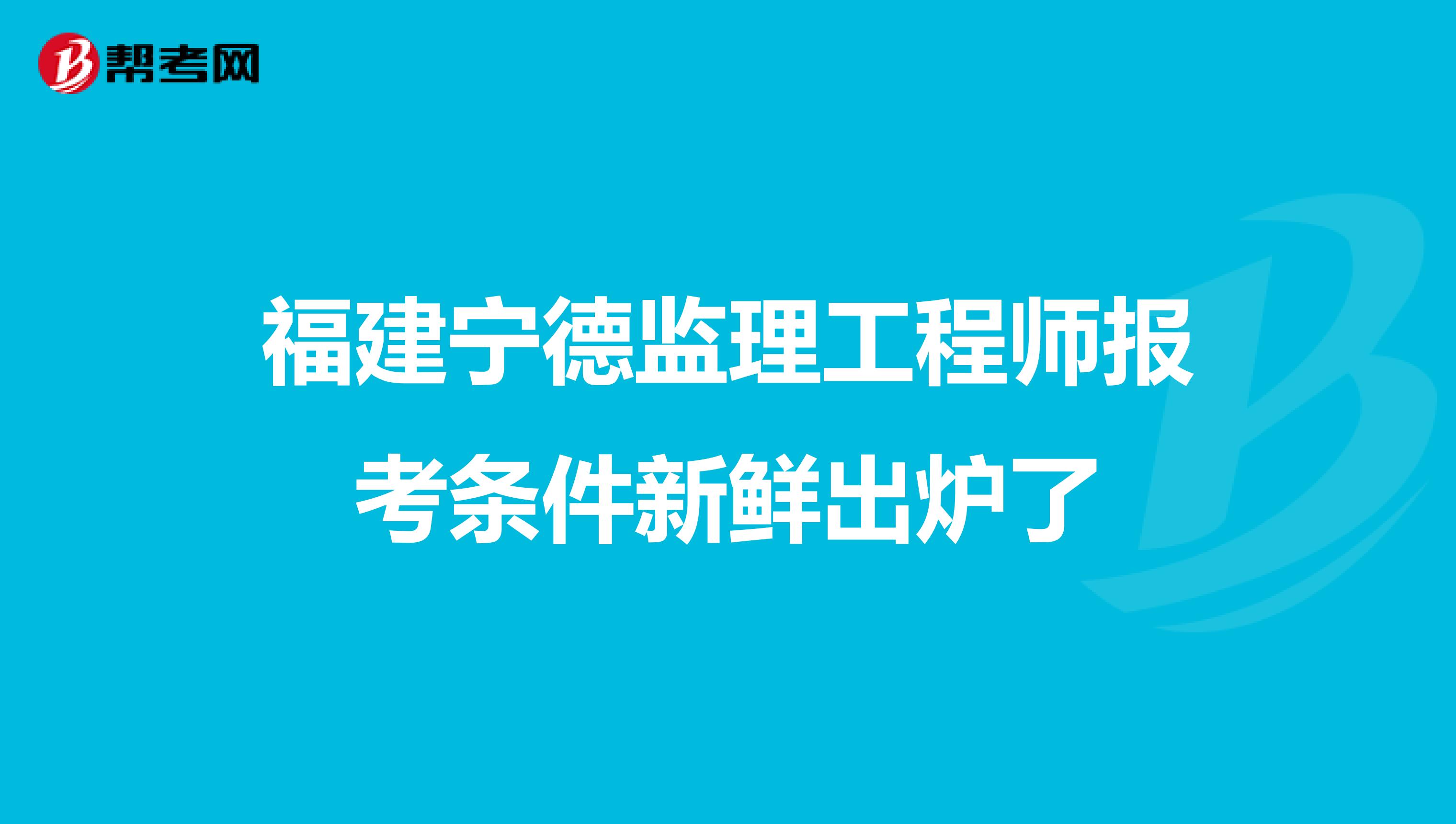 福建宁德监理工程师报考条件新鲜出炉了