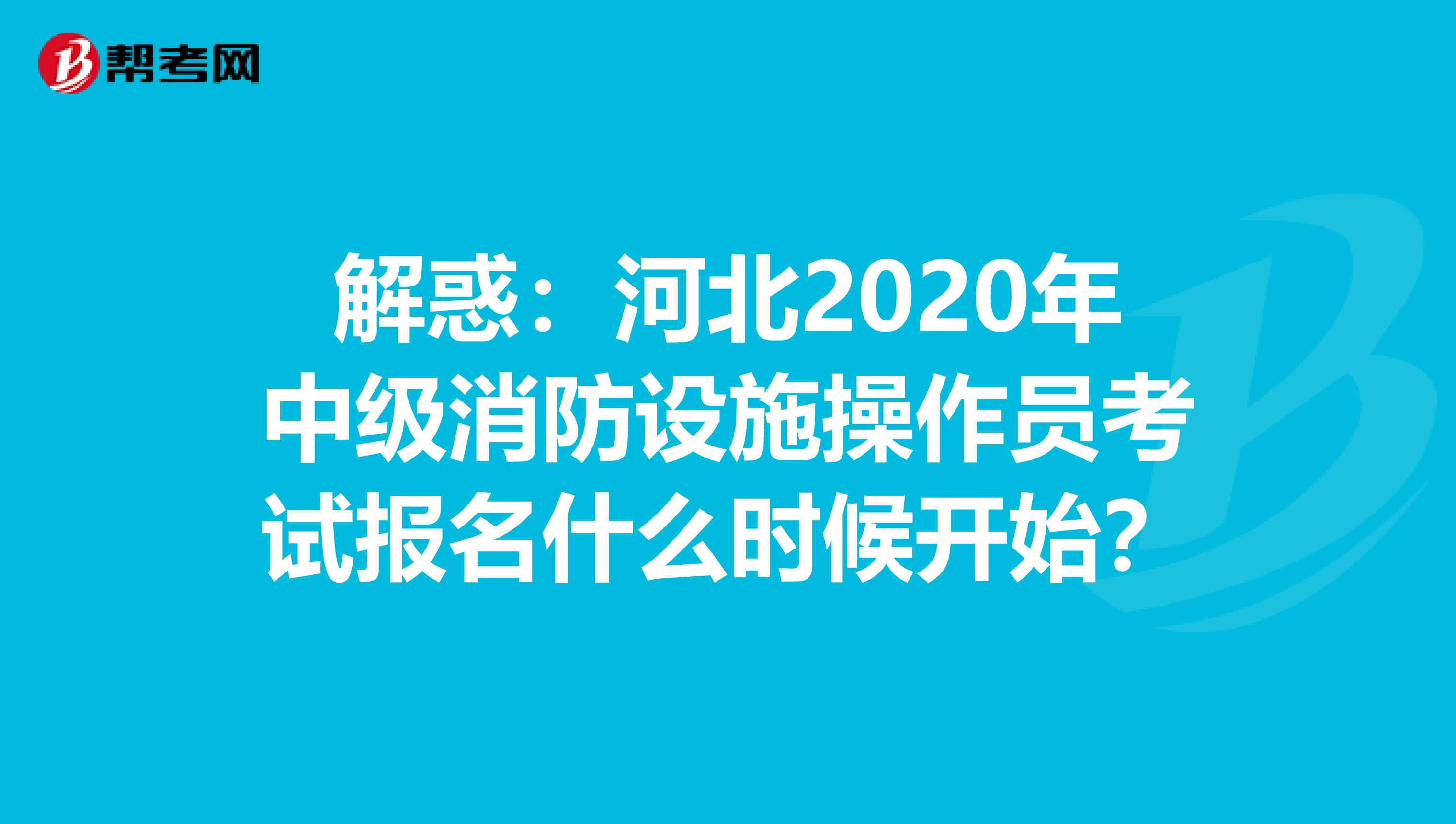 解惑：河北2020年中级消防设施操作员考试报名什么时候开始？