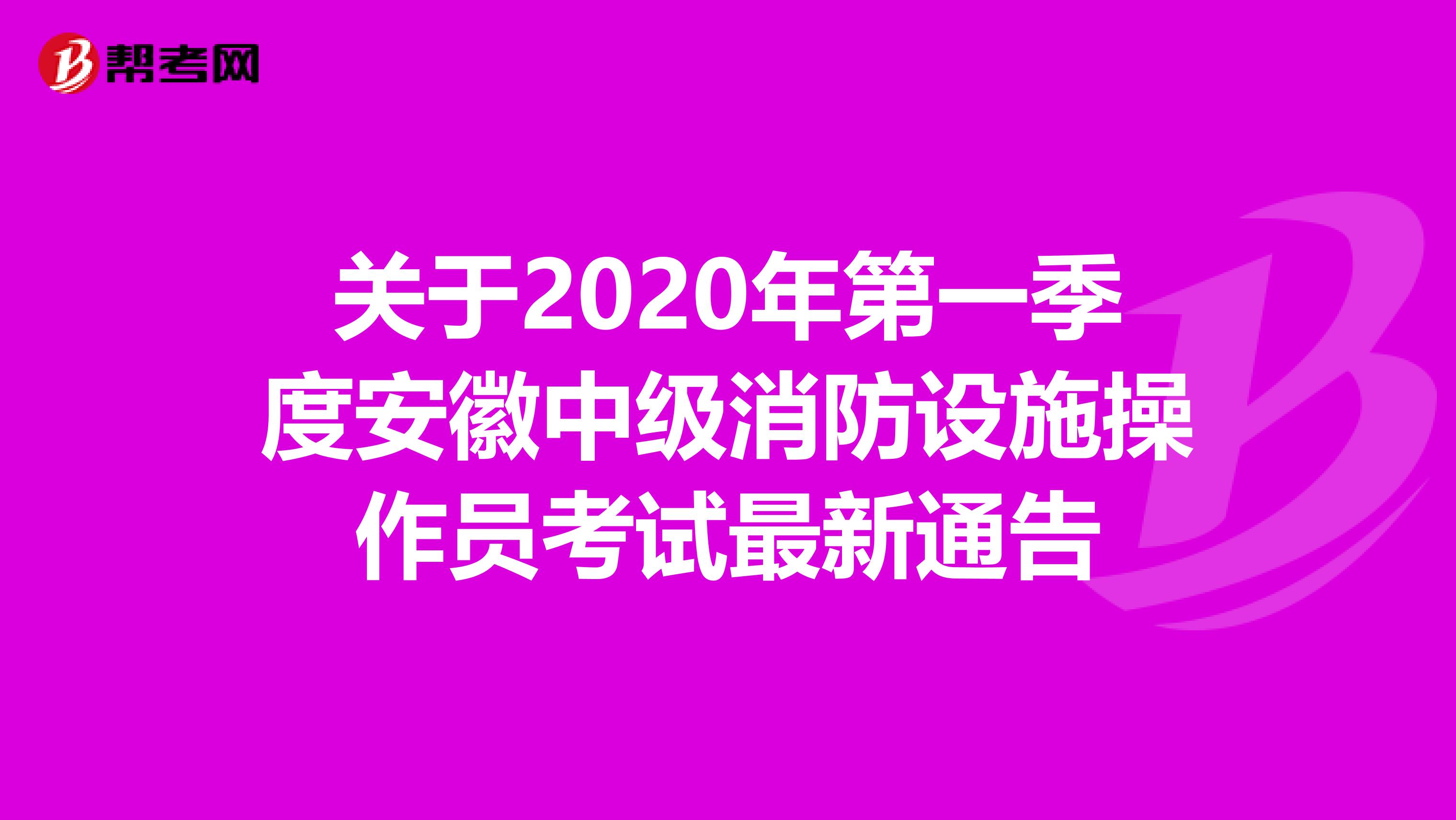 关于2020年第一季度安徽中级消防设施操作员考试最新通告