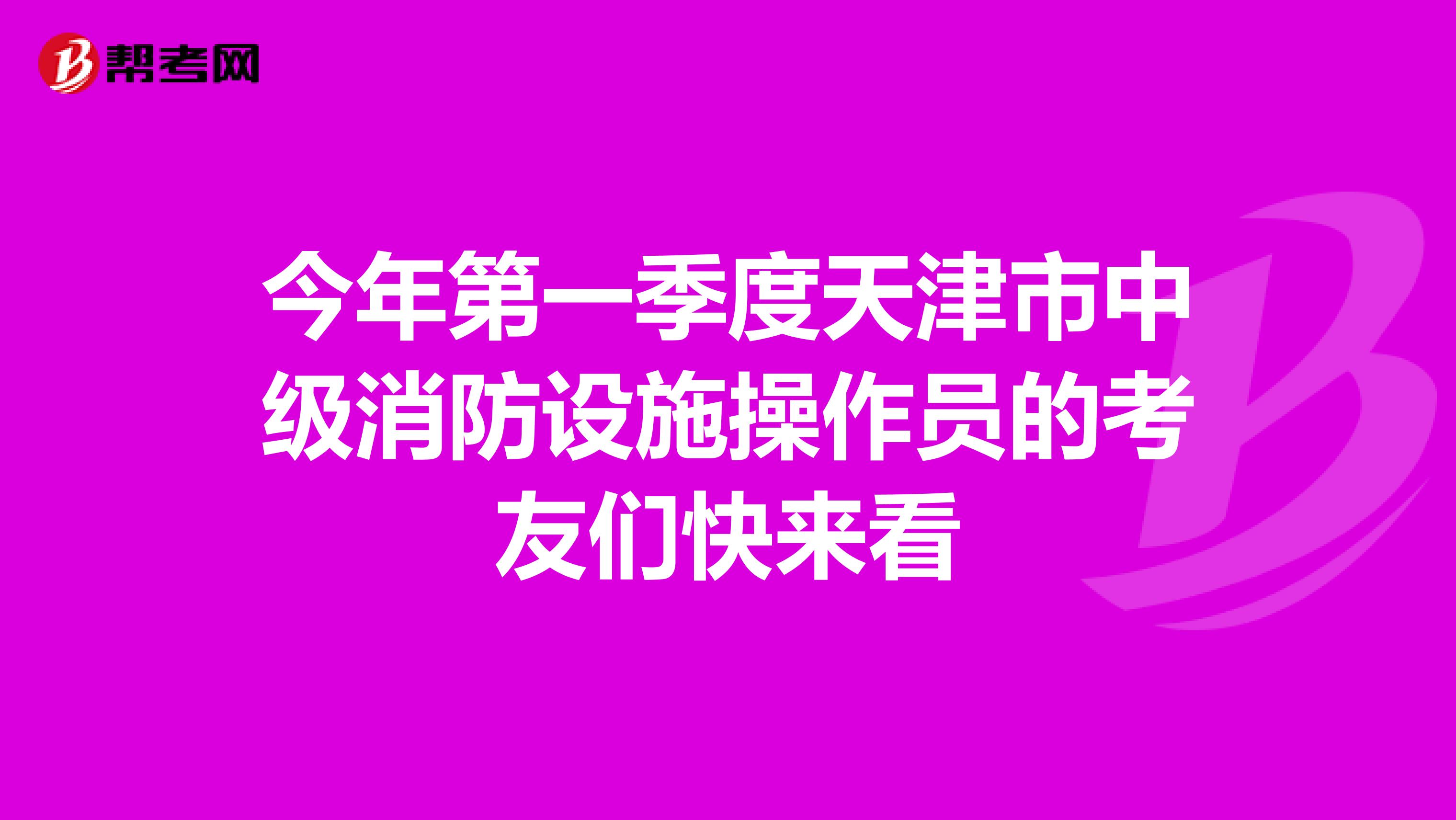 今年第一季度天津市中级消防设施操作员的考友们快来看