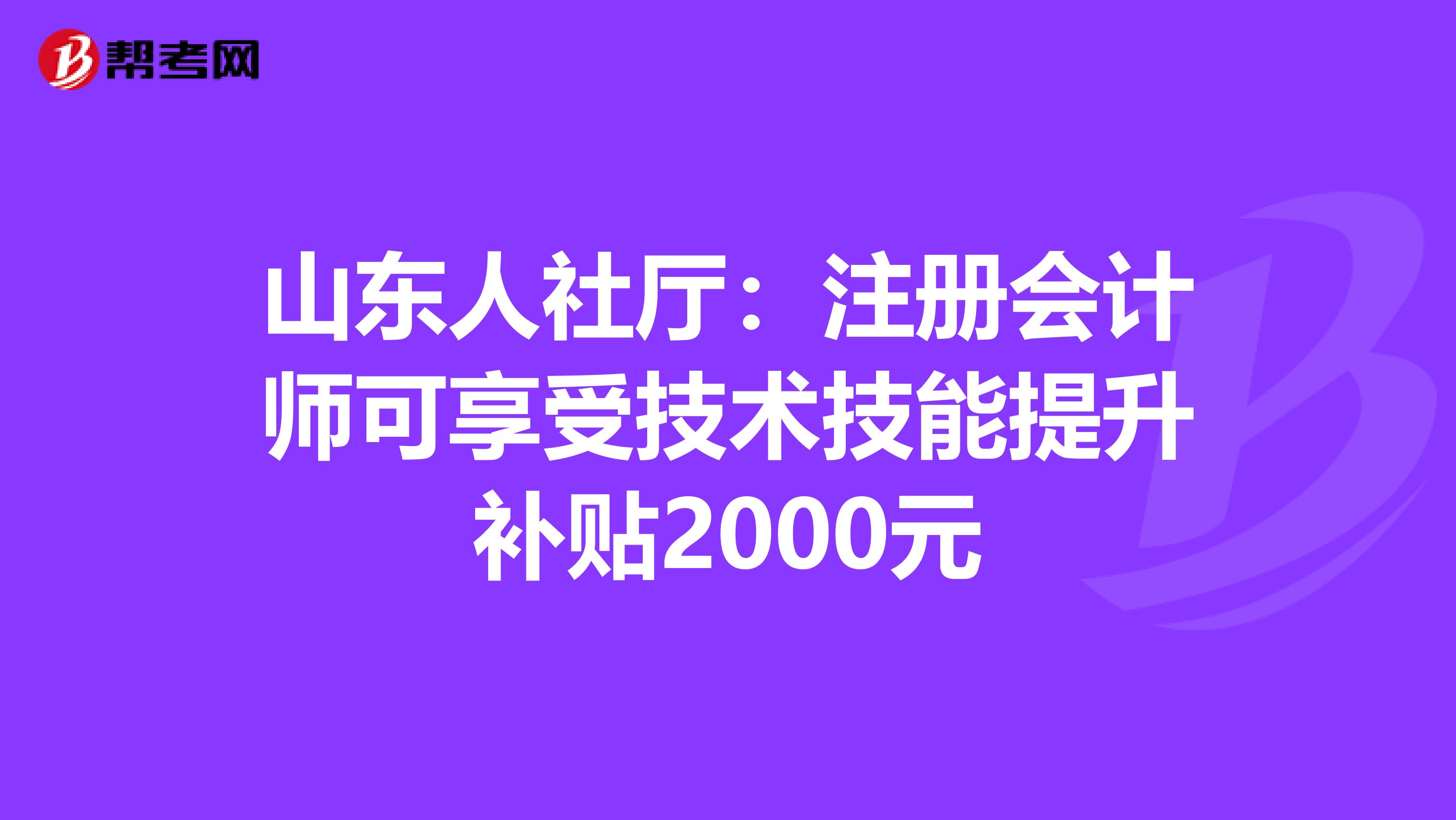 山东人社厅：注册会计师可享受技术技能提升补贴2000元