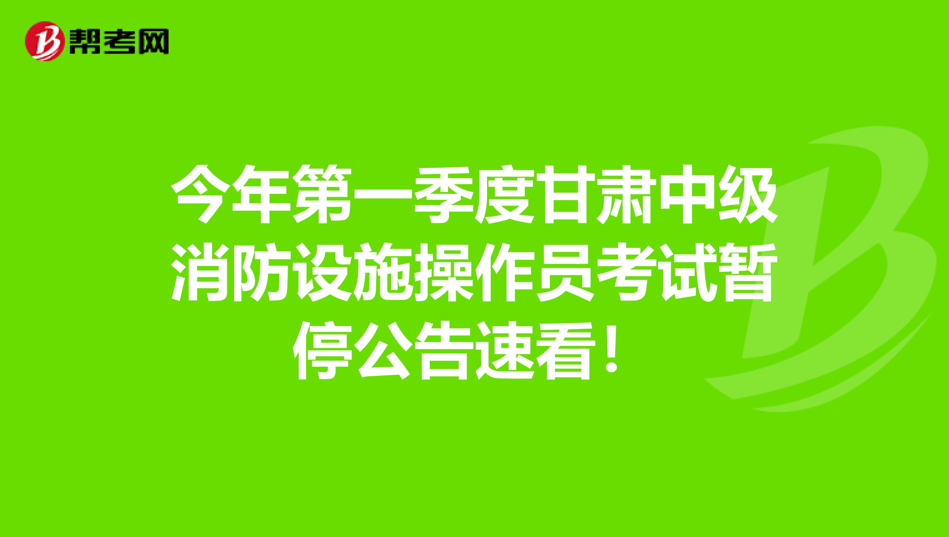 今年第一季度甘肃中级消防设施操作员考试暂停公告速看！