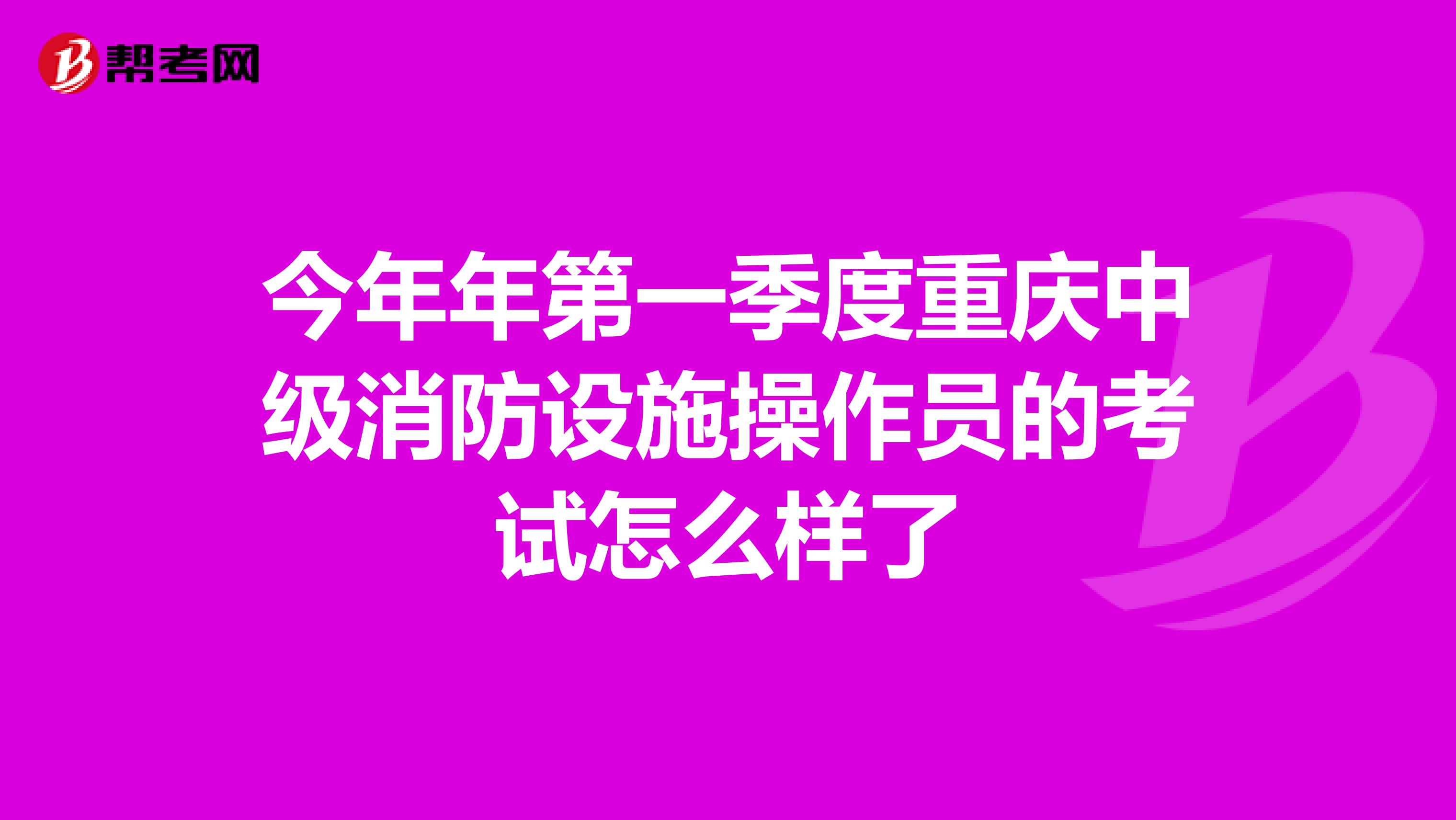 今年年第一季度重庆中级消防设施操作员的考试怎么样了