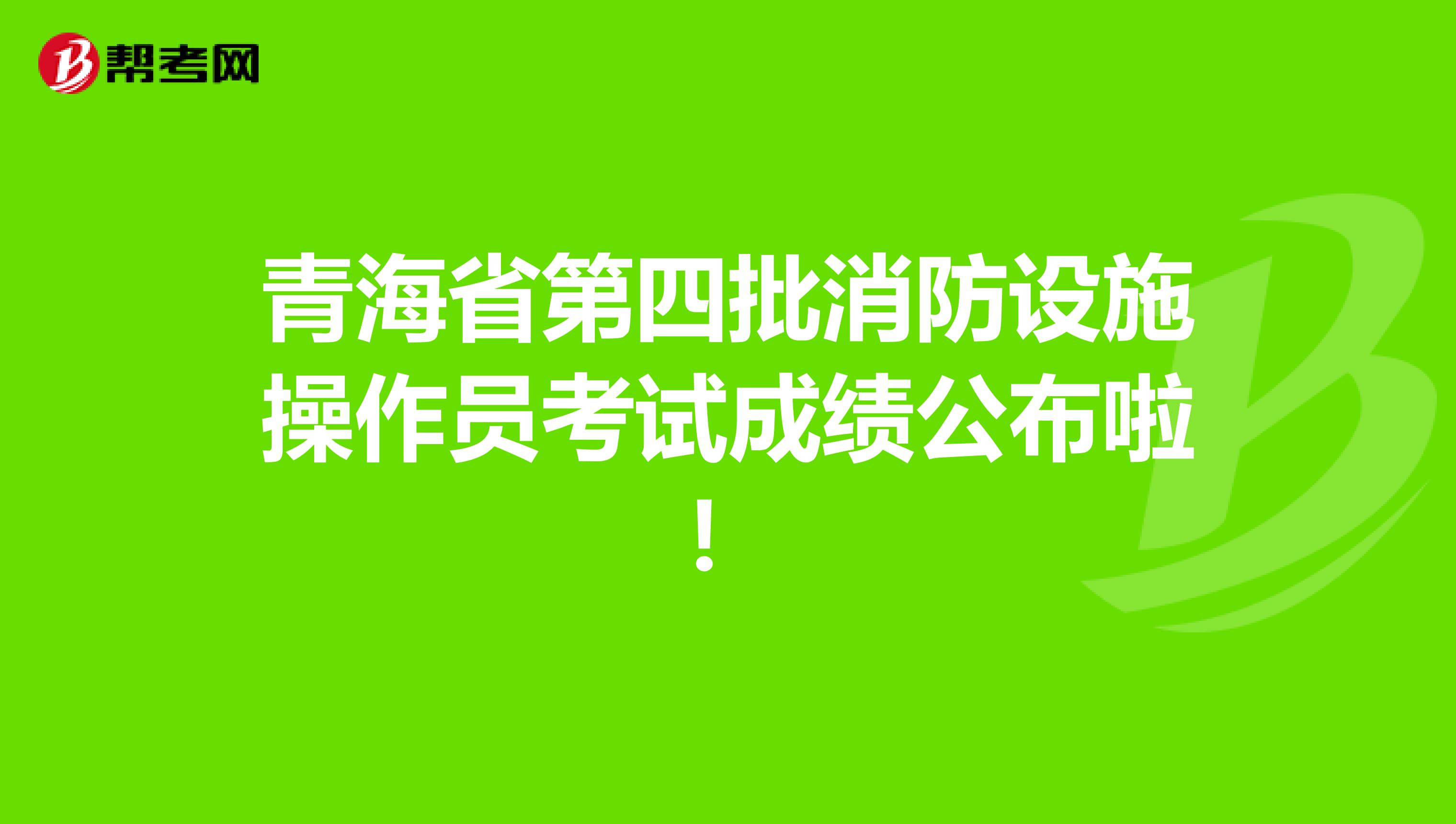 青海省第四批消防设施操作员考试成绩公布啦！