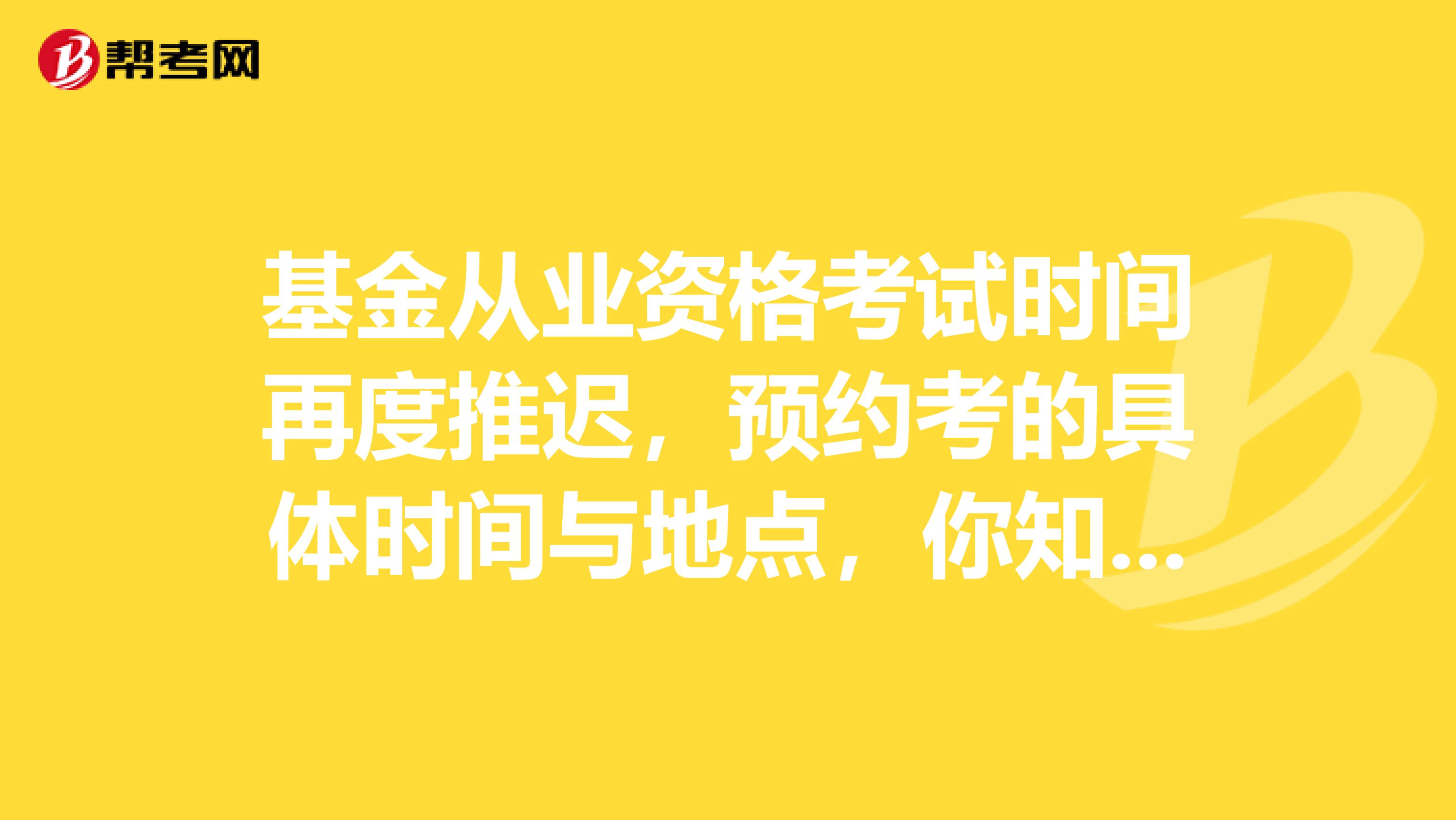 基金从业资格考试时间再度推迟，预约考的具体时间与地点，你知道吗？