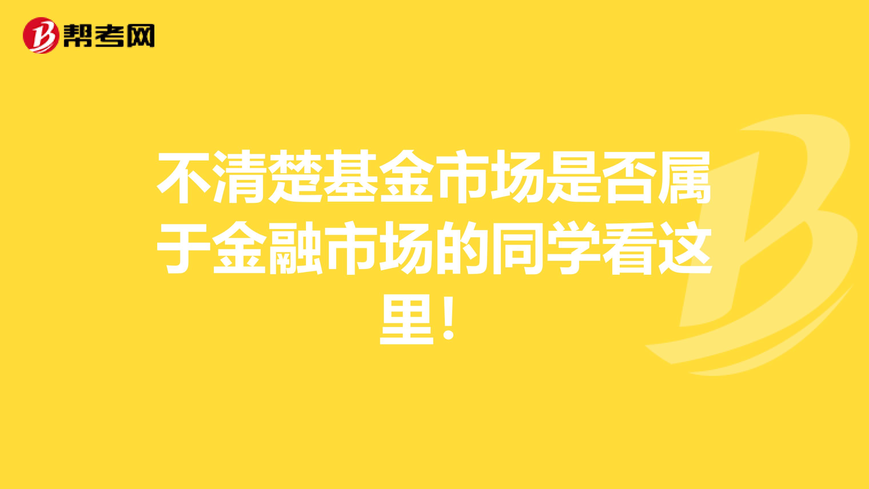 不清楚基金市场是否属于金融市场的同学看这里！