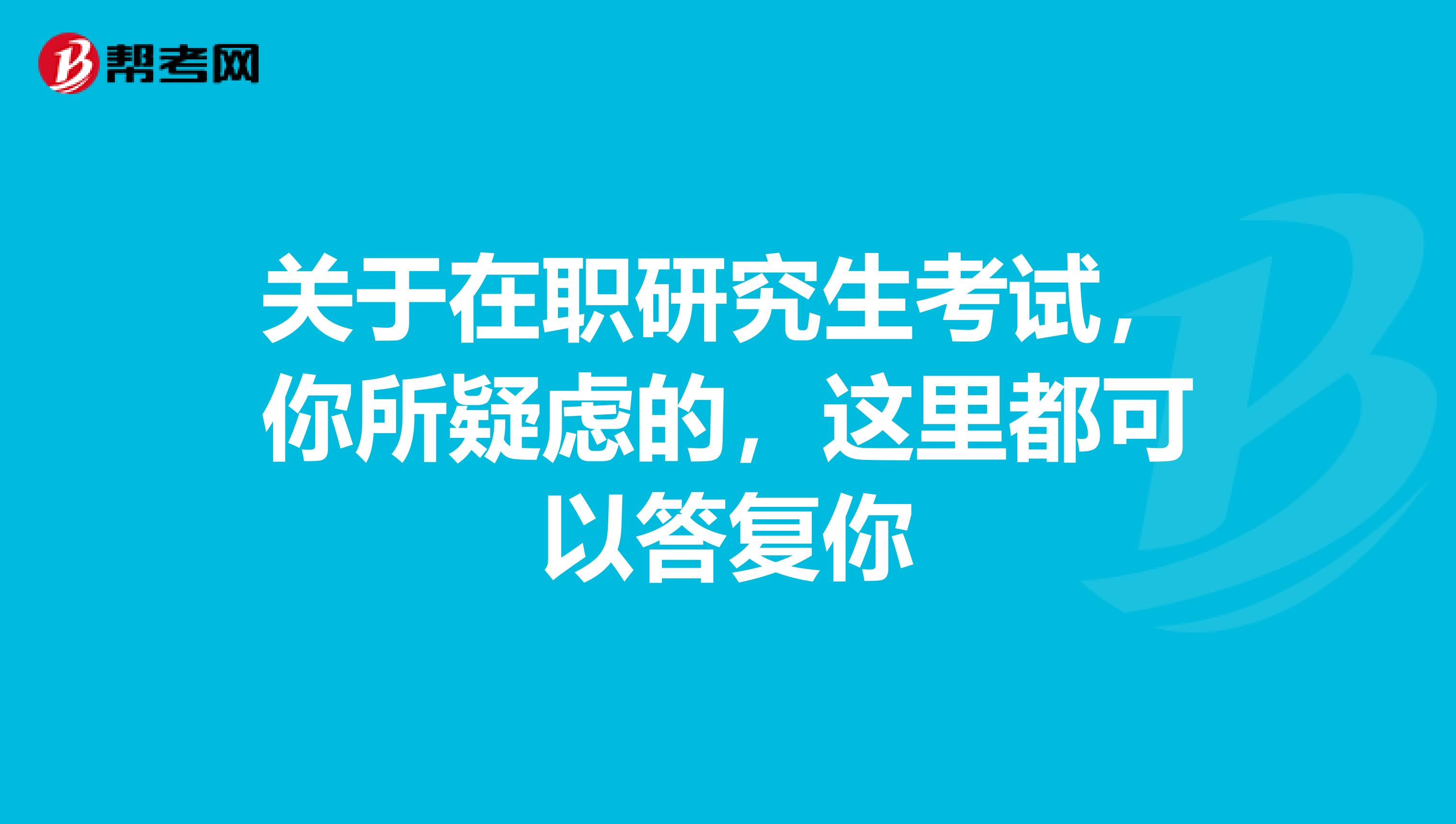 关于在职研究生考试，你所疑虑的，这里都可以答复你