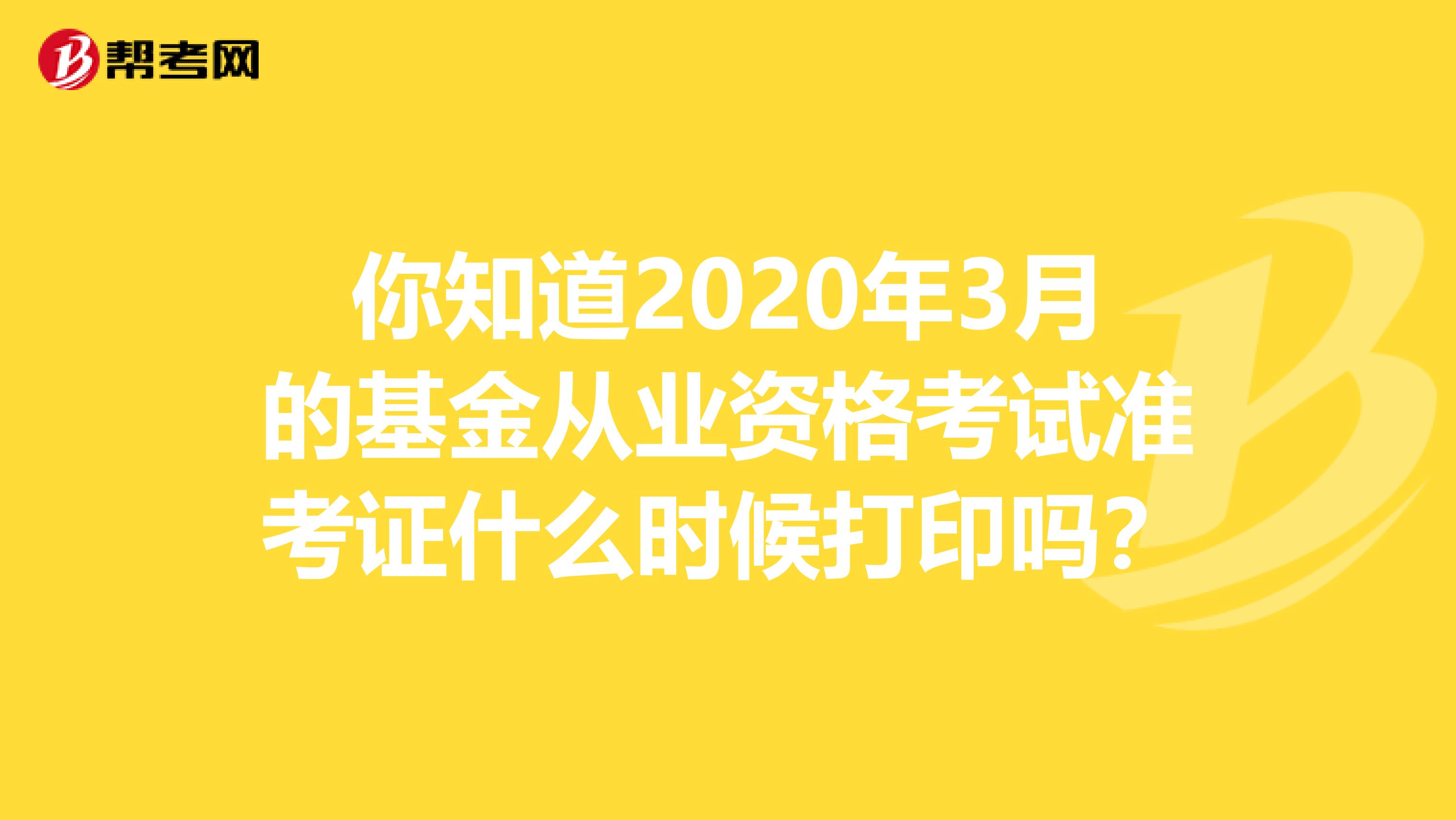 你知道2020年3月的基金从业资格考试准考证什么时候打印吗？