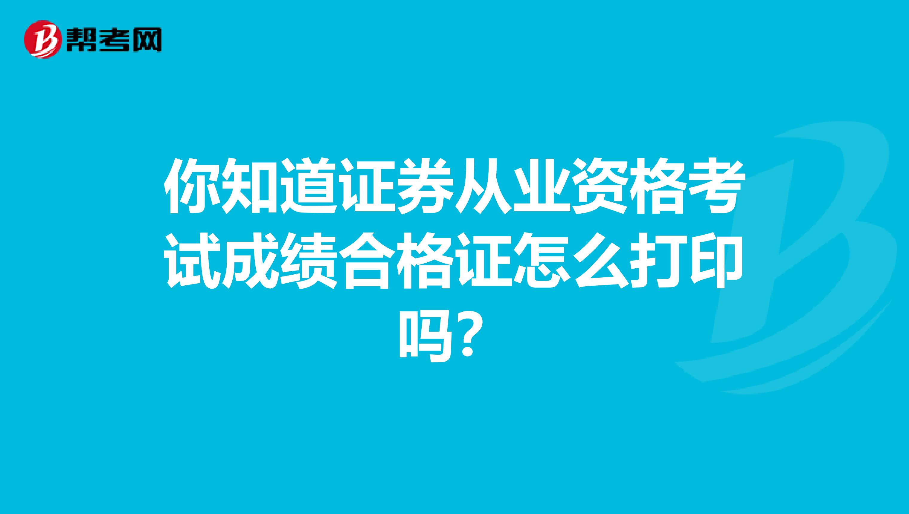 你知道证券从业资格考试成绩合格证怎么打印吗？