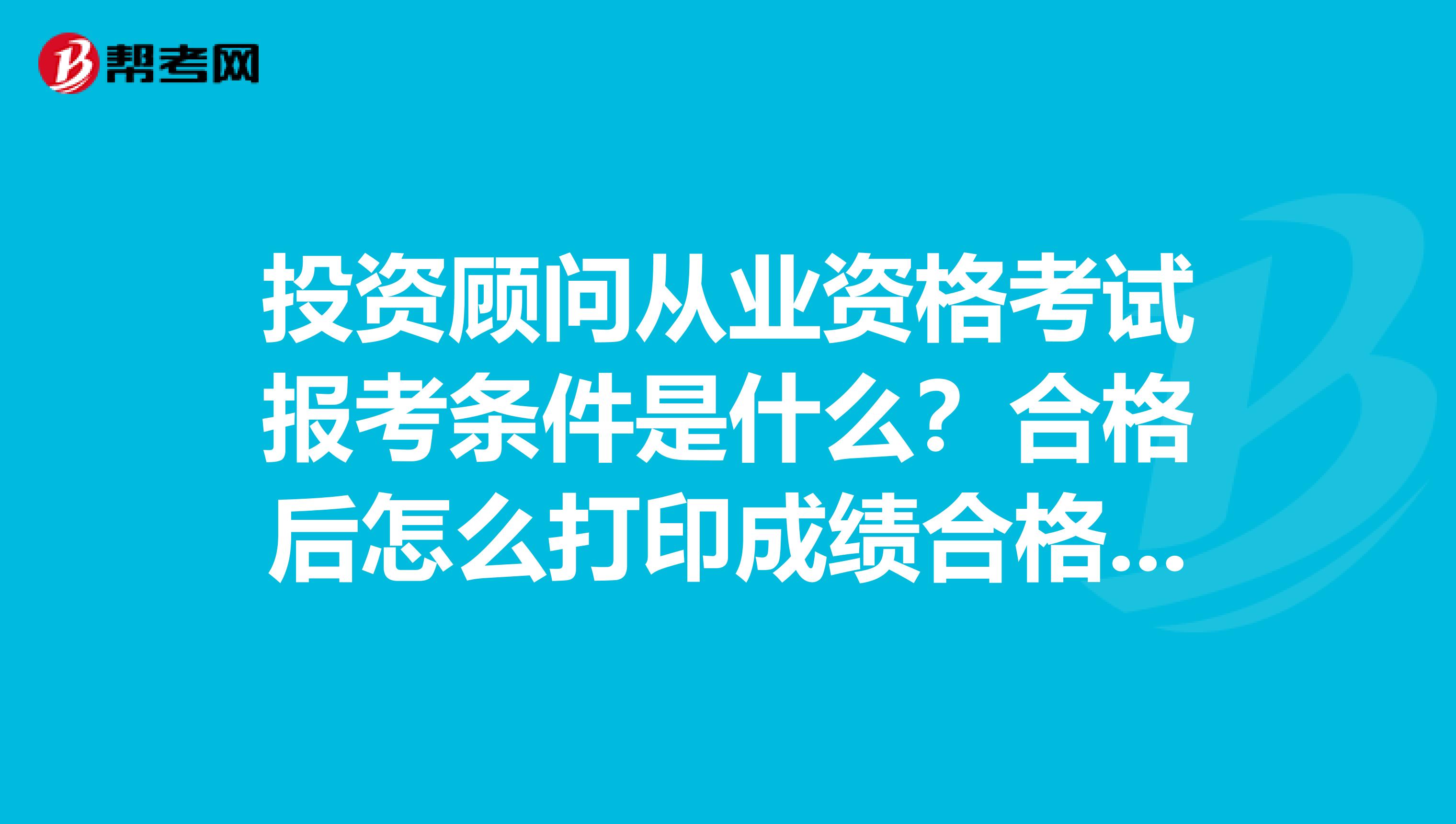 投资顾问从业资格考试报考条件是什么？合格后怎么打印成绩合格单？