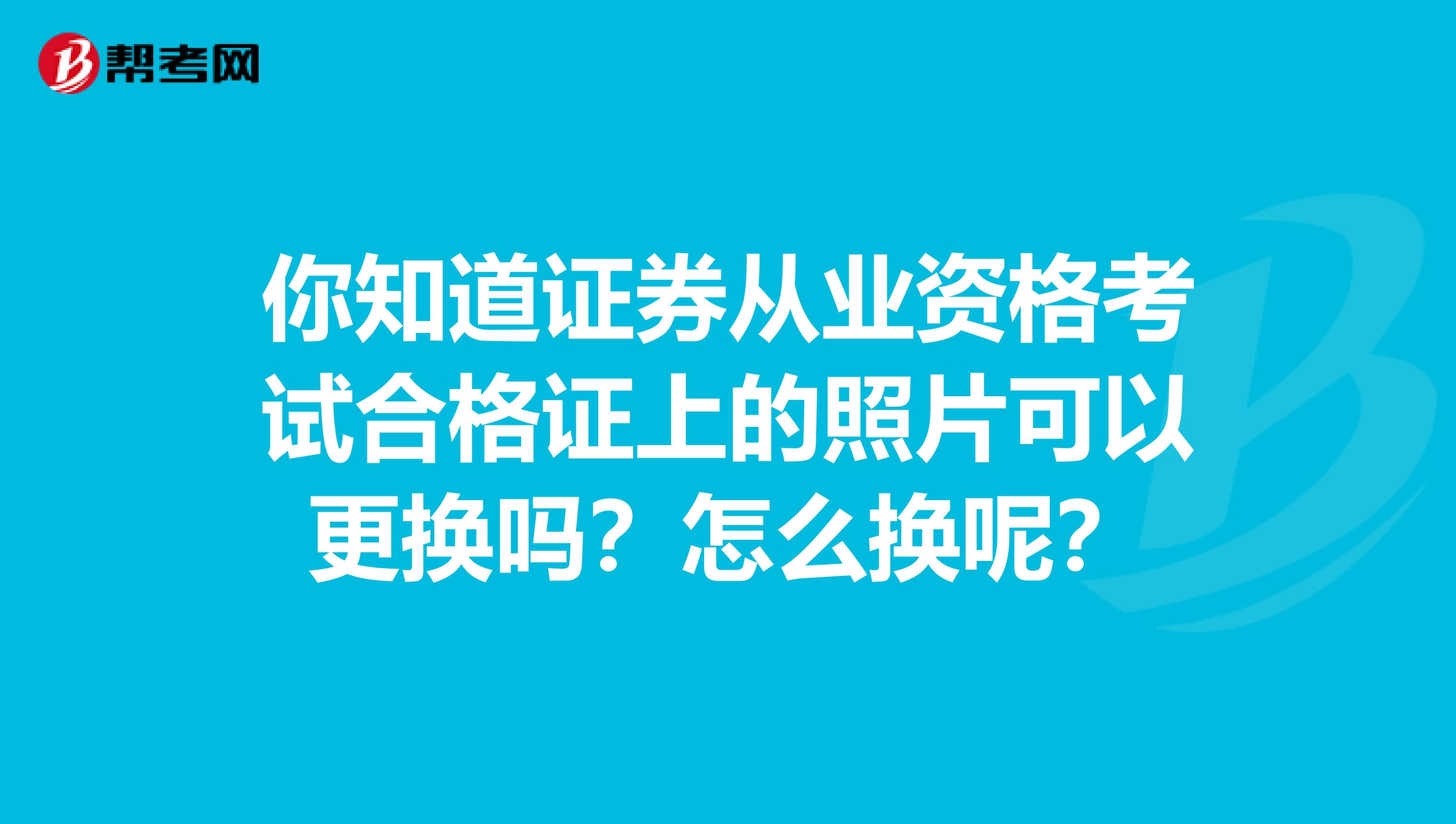 你知道证券从业资格考试合格证上的照片可以更换吗？怎么换呢？