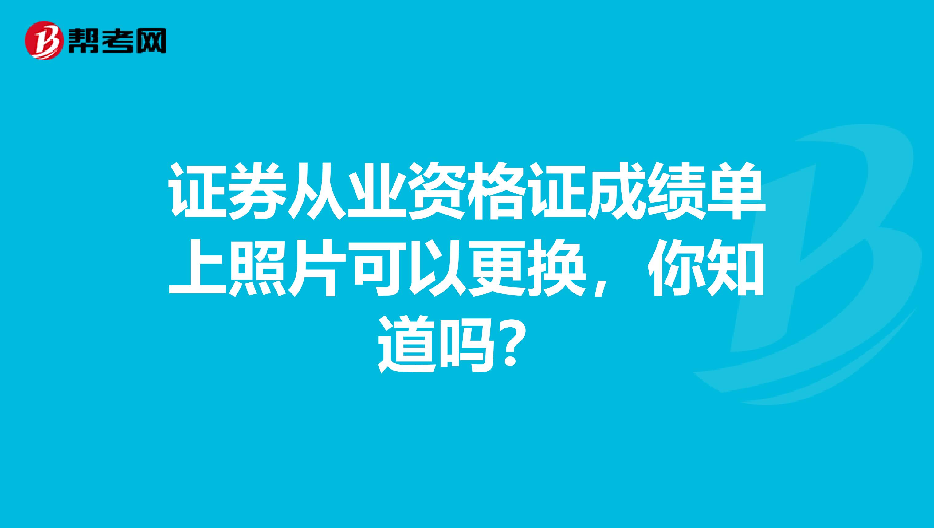 证券从业资格证成绩单上照片可以更换，你知道吗？