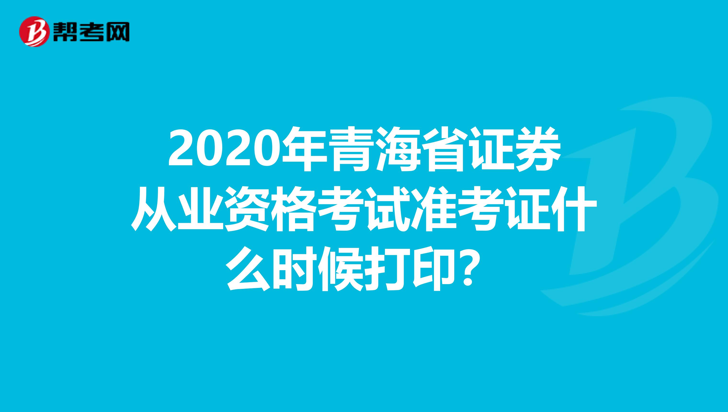 2020年青海省证券从业资格考试准考证什么时候打印？