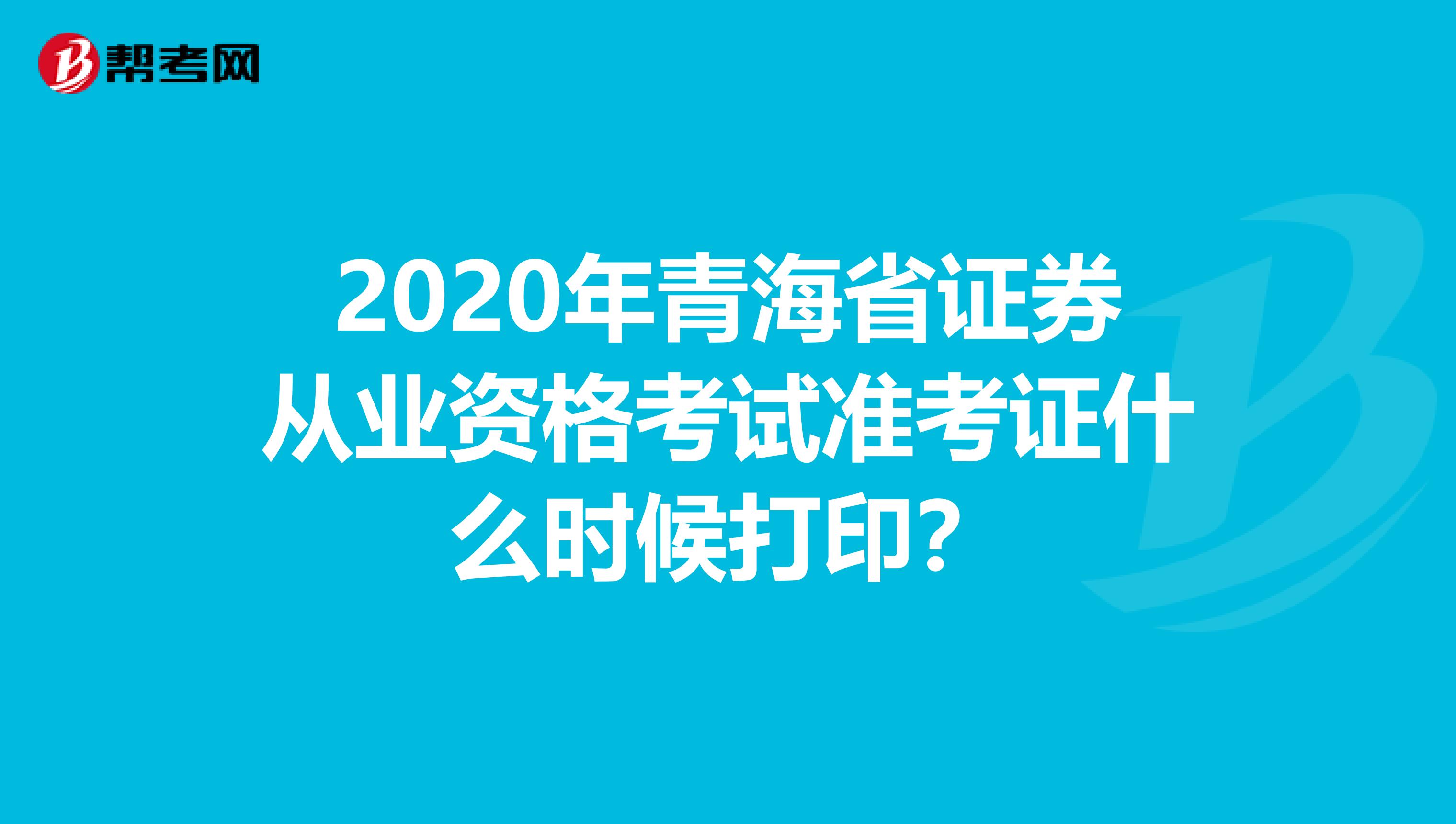 2020年青海省证券从业资格考试准考证什么时候打印？