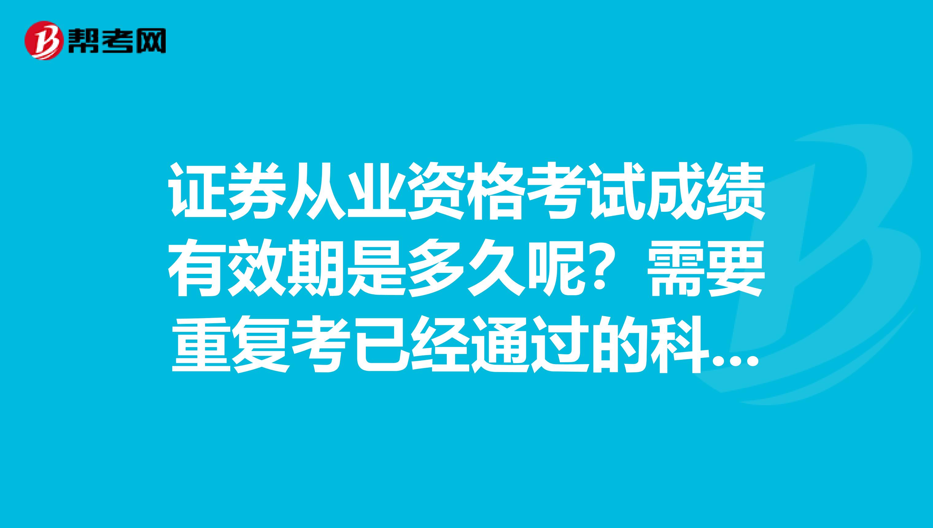 证券从业资格考试成绩有效期是多久呢？需要重复考已经通过的科目吗？