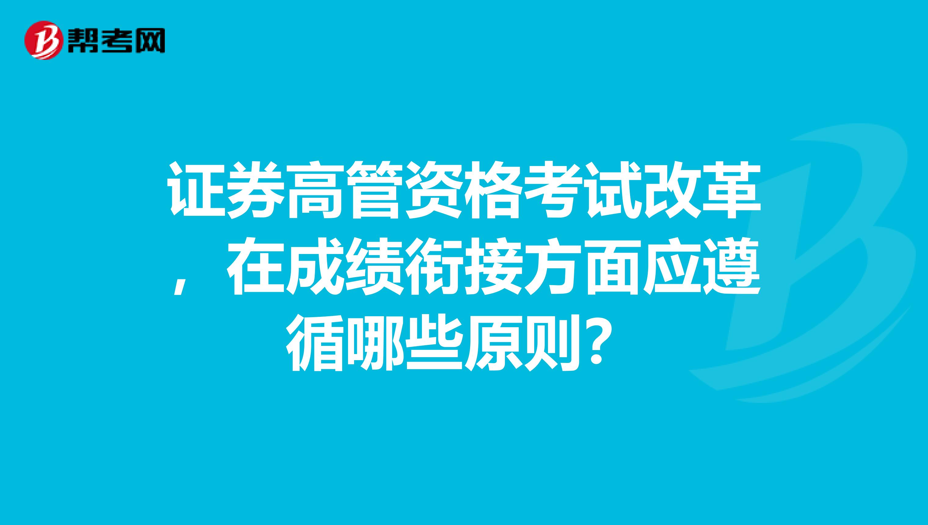 证券高管资格考试改革，在成绩衔接方面应遵循哪些原则？