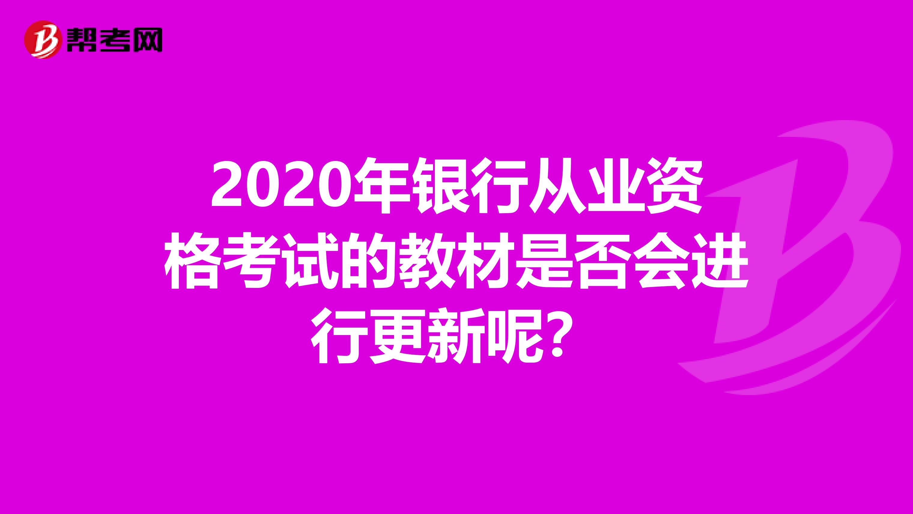 2020年银行从业资格考试的教材是否会进行更新呢？