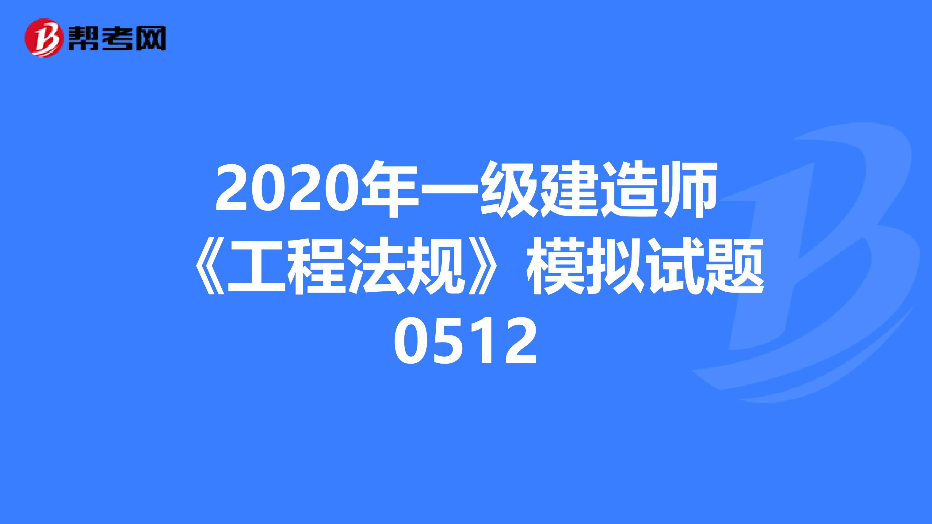 2020年一级建造师《工程法规》模拟试题0512